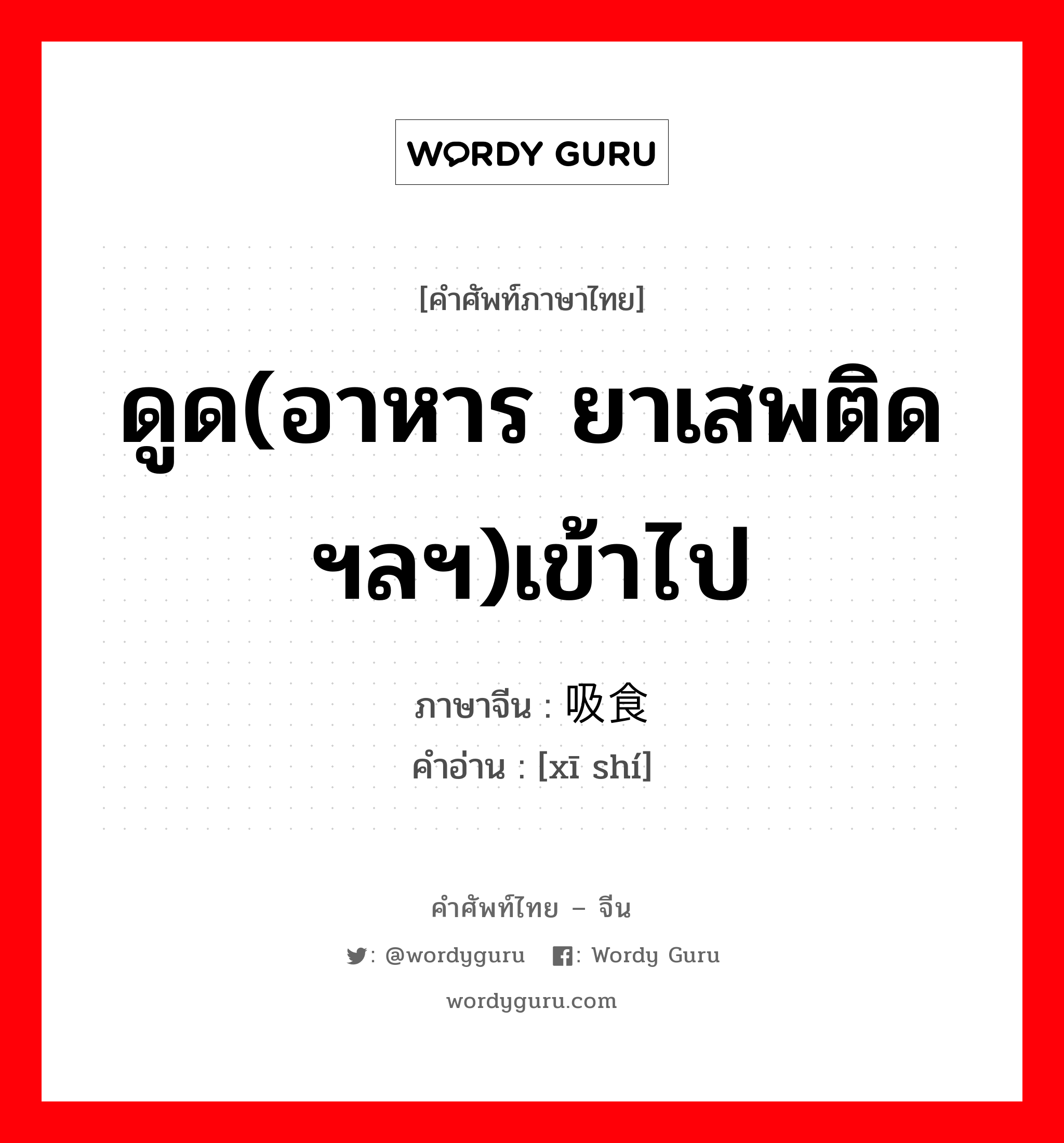 ดูด(อาหาร ยาเสพติดฯลฯ)เข้าไป ภาษาจีนคืออะไร, คำศัพท์ภาษาไทย - จีน ดูด(อาหาร ยาเสพติดฯลฯ)เข้าไป ภาษาจีน 吸食 คำอ่าน [xī shí]