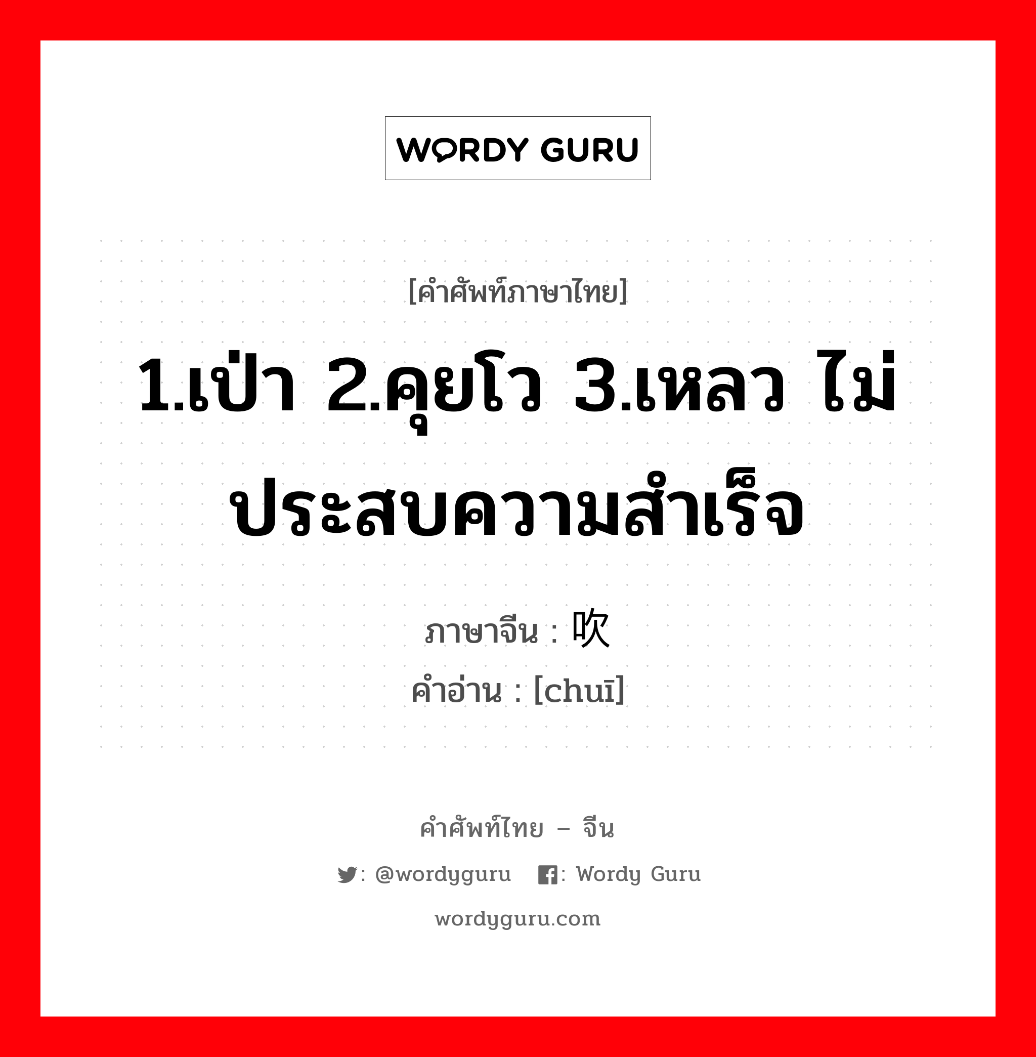 1.เป่า 2.คุยโว 3.เหลว ไม่ประสบความสำเร็จ ภาษาจีนคืออะไร, คำศัพท์ภาษาไทย - จีน 1.เป่า 2.คุยโว 3.เหลว ไม่ประสบความสำเร็จ ภาษาจีน 吹 คำอ่าน [chuī]