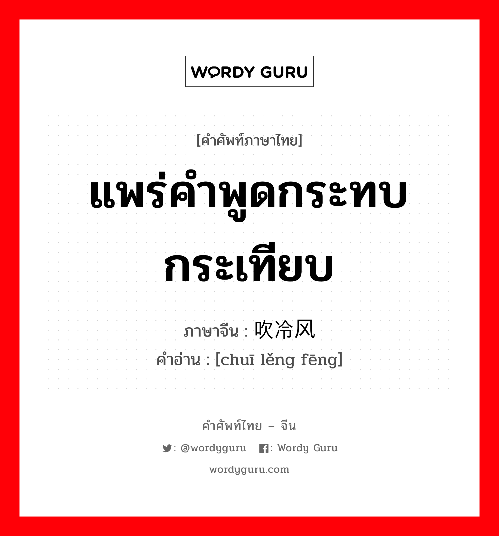 แพร่คำพูดกระทบกระเทียบ ภาษาจีนคืออะไร, คำศัพท์ภาษาไทย - จีน แพร่คำพูดกระทบกระเทียบ ภาษาจีน 吹冷风 คำอ่าน [chuī lěng fēng]