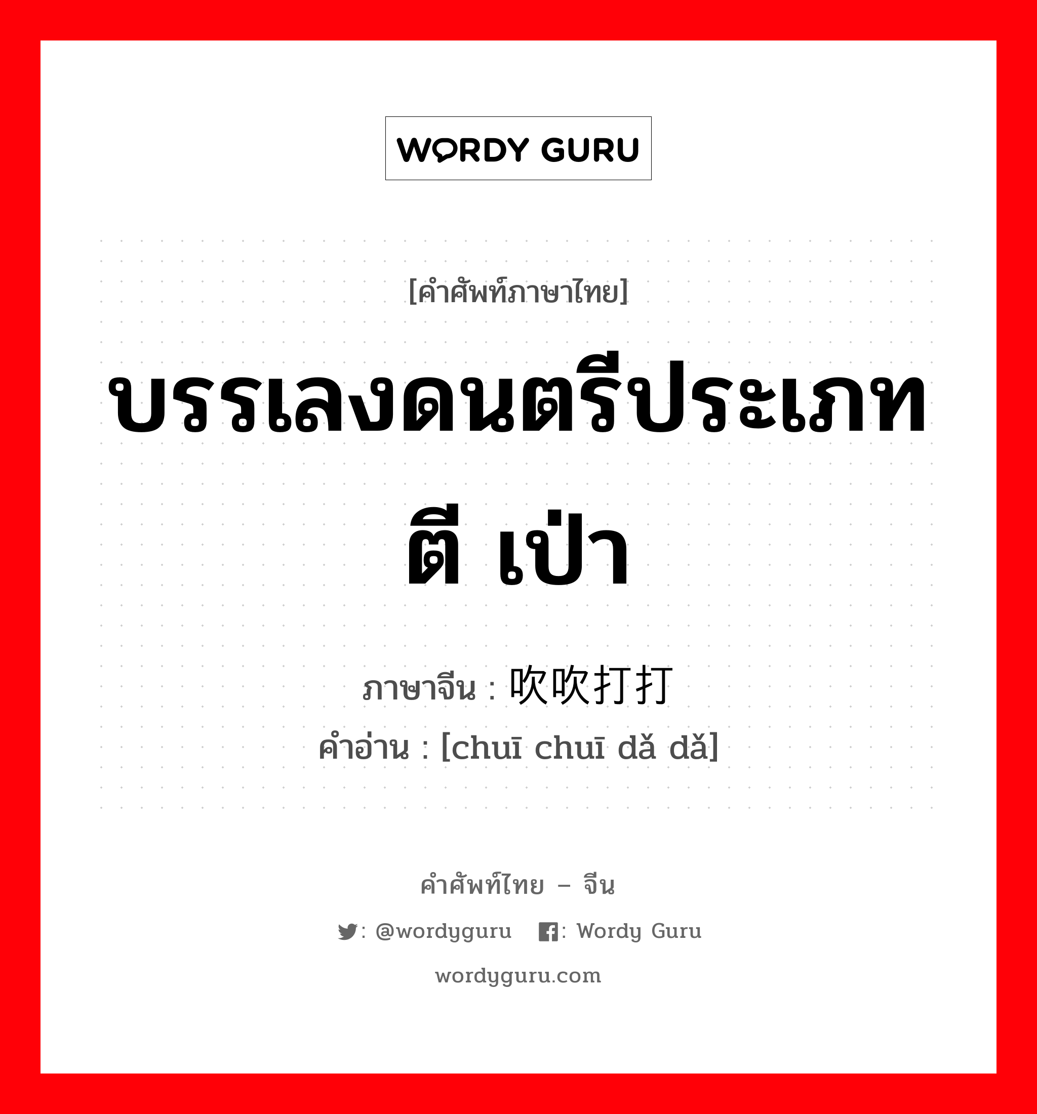 บรรเลงดนตรีประเภท ตี เป่า ภาษาจีนคืออะไร, คำศัพท์ภาษาไทย - จีน บรรเลงดนตรีประเภท ตี เป่า ภาษาจีน 吹吹打打 คำอ่าน [chuī chuī dǎ dǎ]