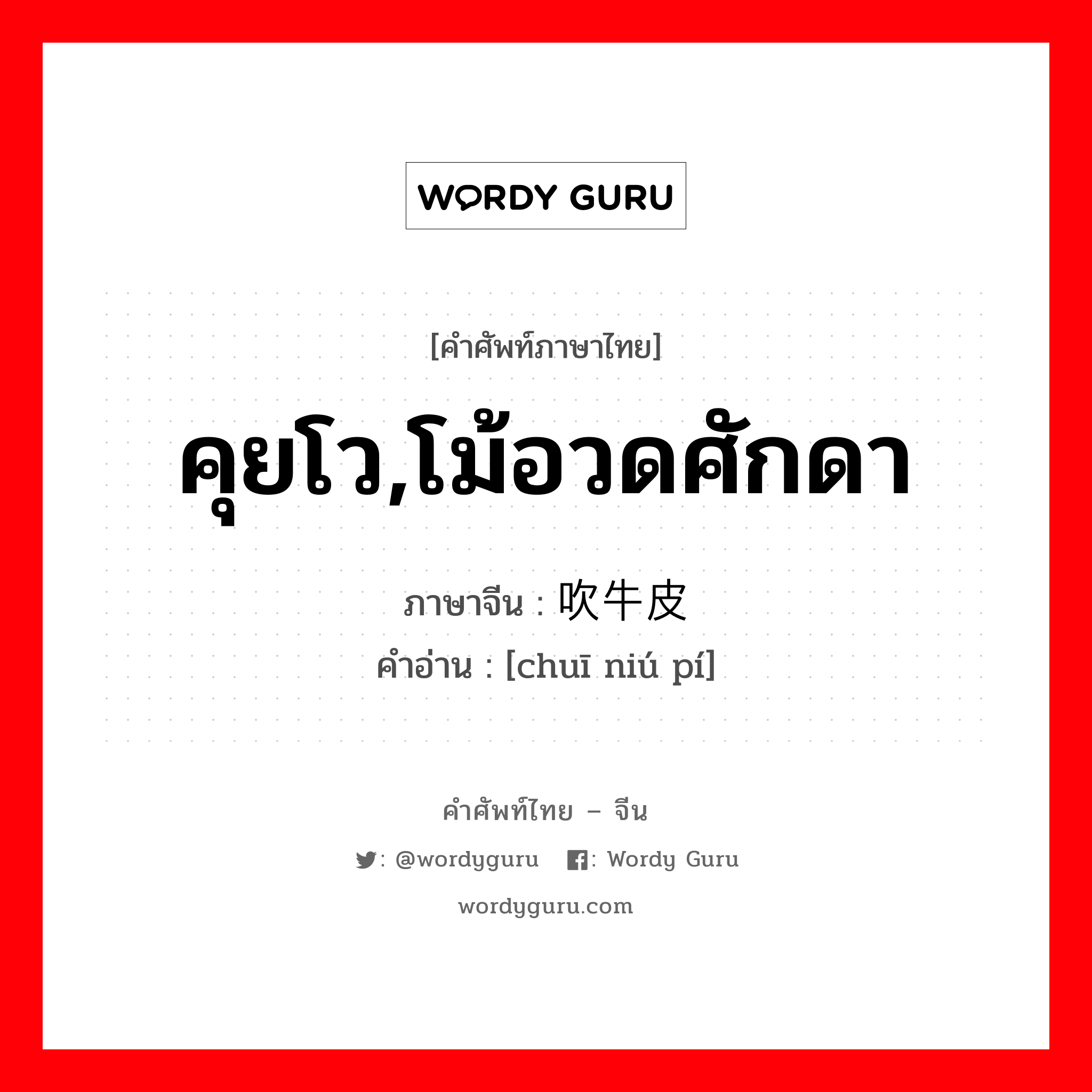 คุยโว,โม้อวดศักดา ภาษาจีนคืออะไร, คำศัพท์ภาษาไทย - จีน คุยโว,โม้อวดศักดา ภาษาจีน 吹牛皮 คำอ่าน [chuī niú pí]