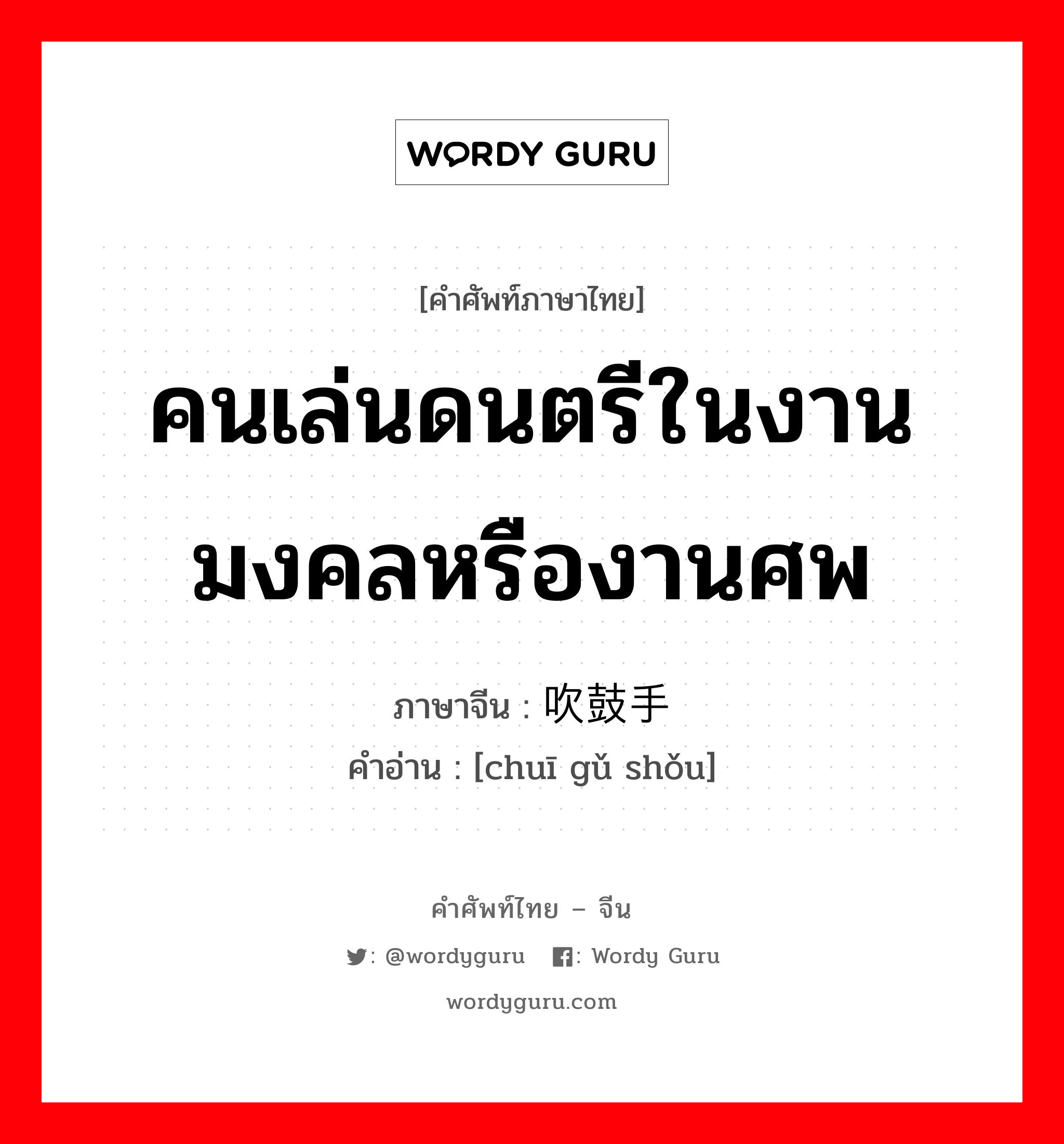 คนเล่นดนตรีในงานมงคลหรืองานศพ ภาษาจีนคืออะไร, คำศัพท์ภาษาไทย - จีน คนเล่นดนตรีในงานมงคลหรืองานศพ ภาษาจีน 吹鼓手 คำอ่าน [chuī gǔ shǒu]