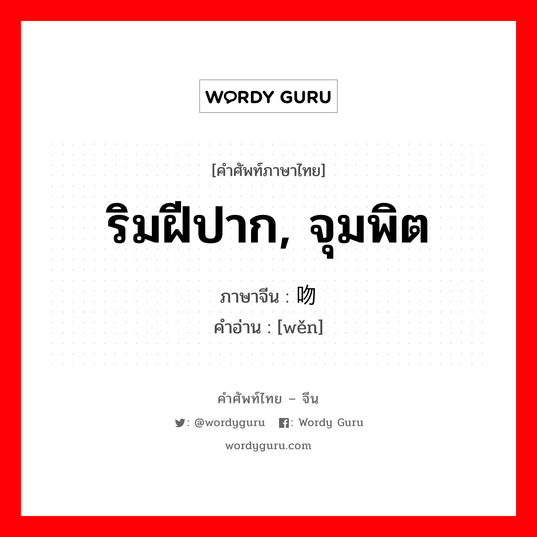 ริมฝีปาก, จุมพิต ภาษาจีนคืออะไร, คำศัพท์ภาษาไทย - จีน ริมฝีปาก, จุมพิต ภาษาจีน 吻 คำอ่าน [wěn]