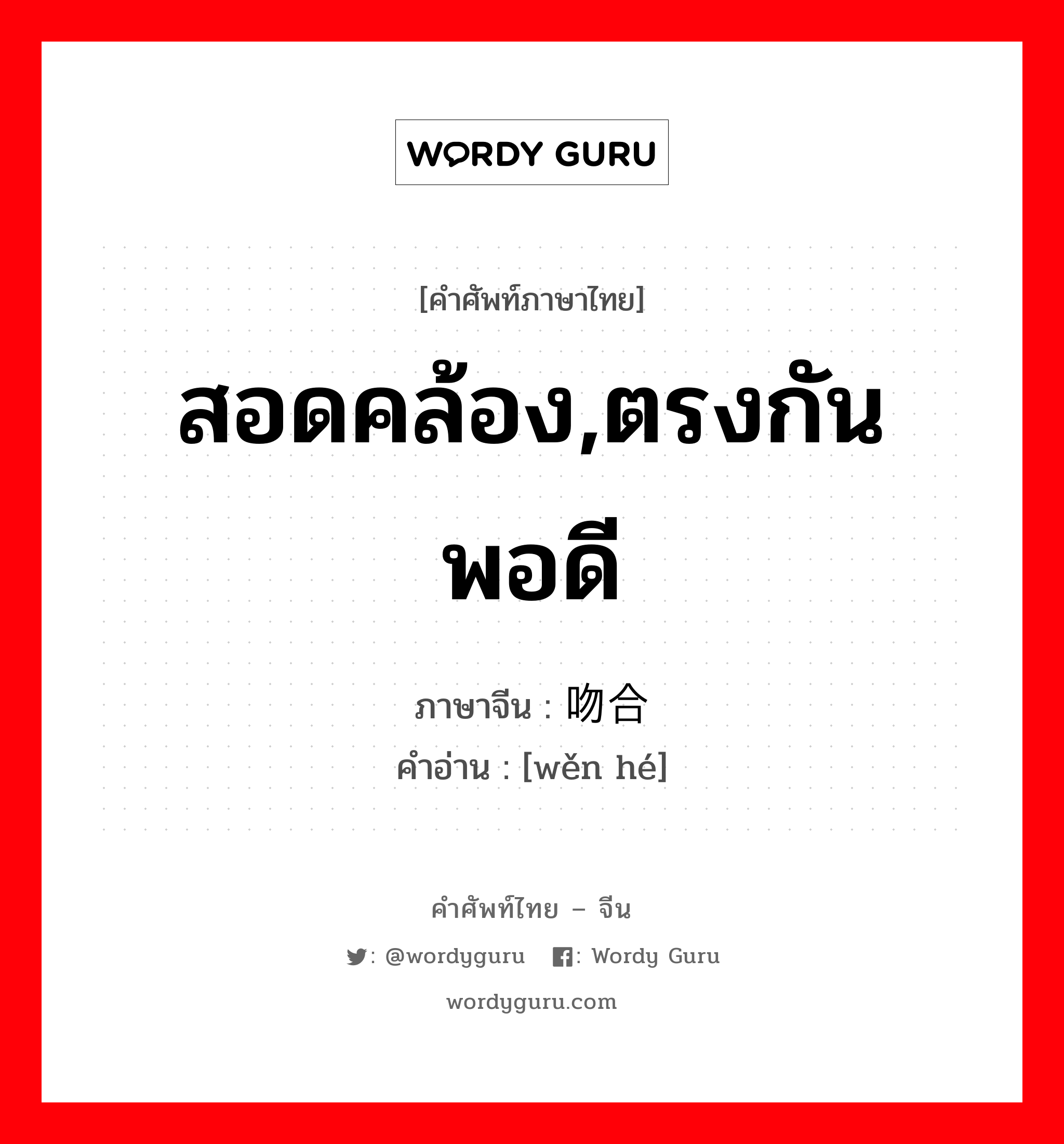 สอดคล้อง,ตรงกันพอดี ภาษาจีนคืออะไร, คำศัพท์ภาษาไทย - จีน สอดคล้อง,ตรงกันพอดี ภาษาจีน 吻合 คำอ่าน [wěn hé]