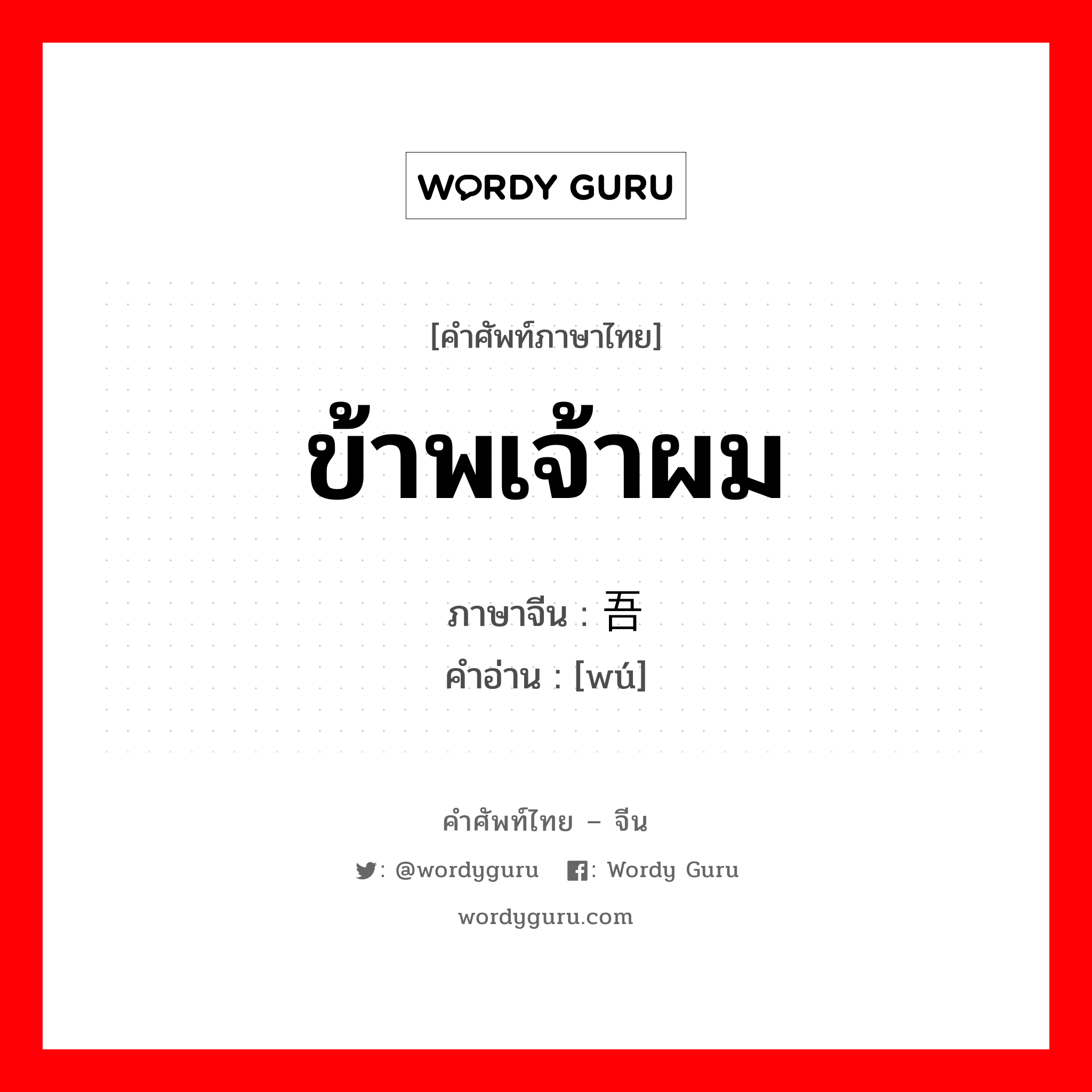 ข้าพเจ้าผม ภาษาจีนคืออะไร, คำศัพท์ภาษาไทย - จีน ข้าพเจ้าผม ภาษาจีน 吾 คำอ่าน [wú]