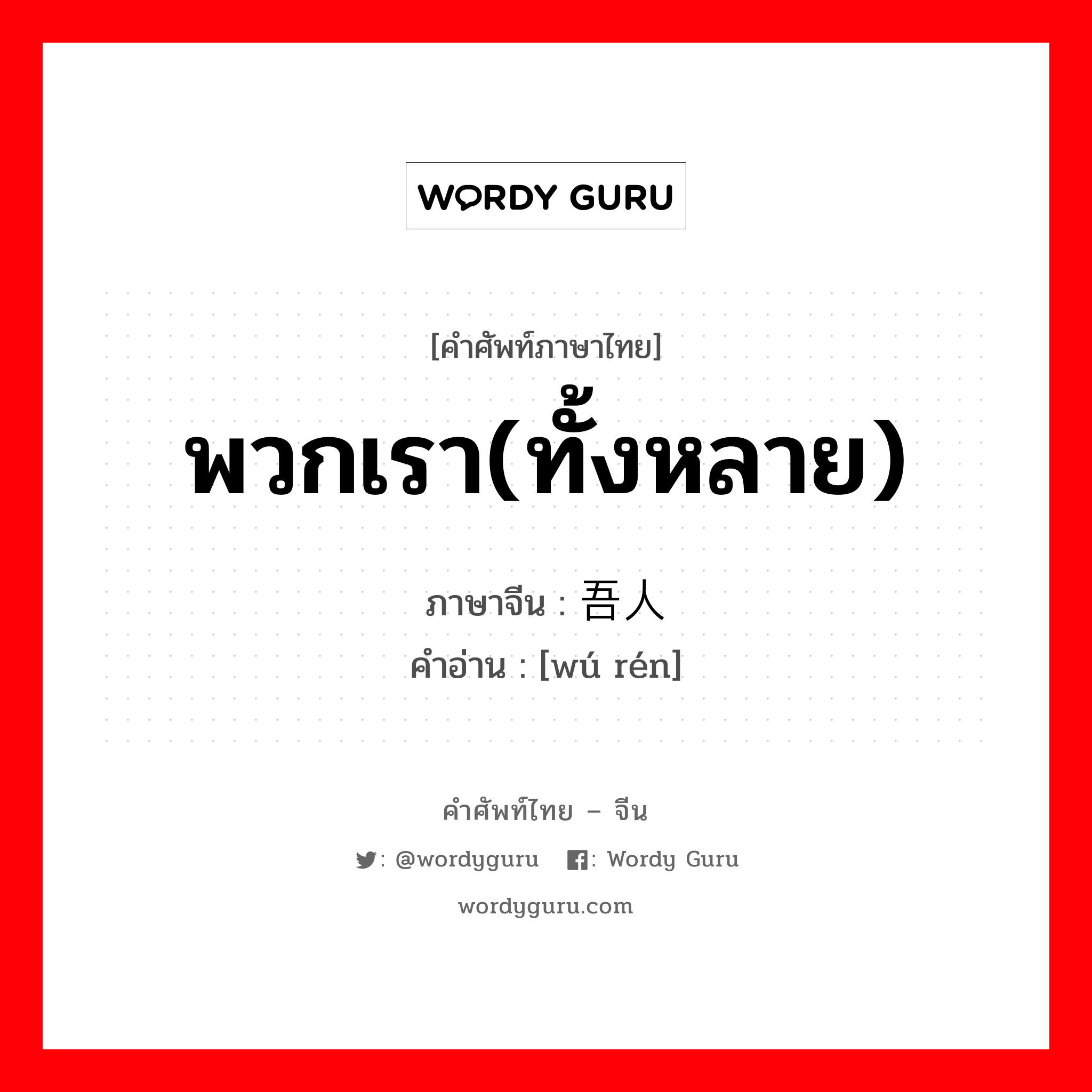 พวกเรา(ทั้งหลาย) ภาษาจีนคืออะไร, คำศัพท์ภาษาไทย - จีน พวกเรา(ทั้งหลาย) ภาษาจีน 吾人 คำอ่าน [wú rén]