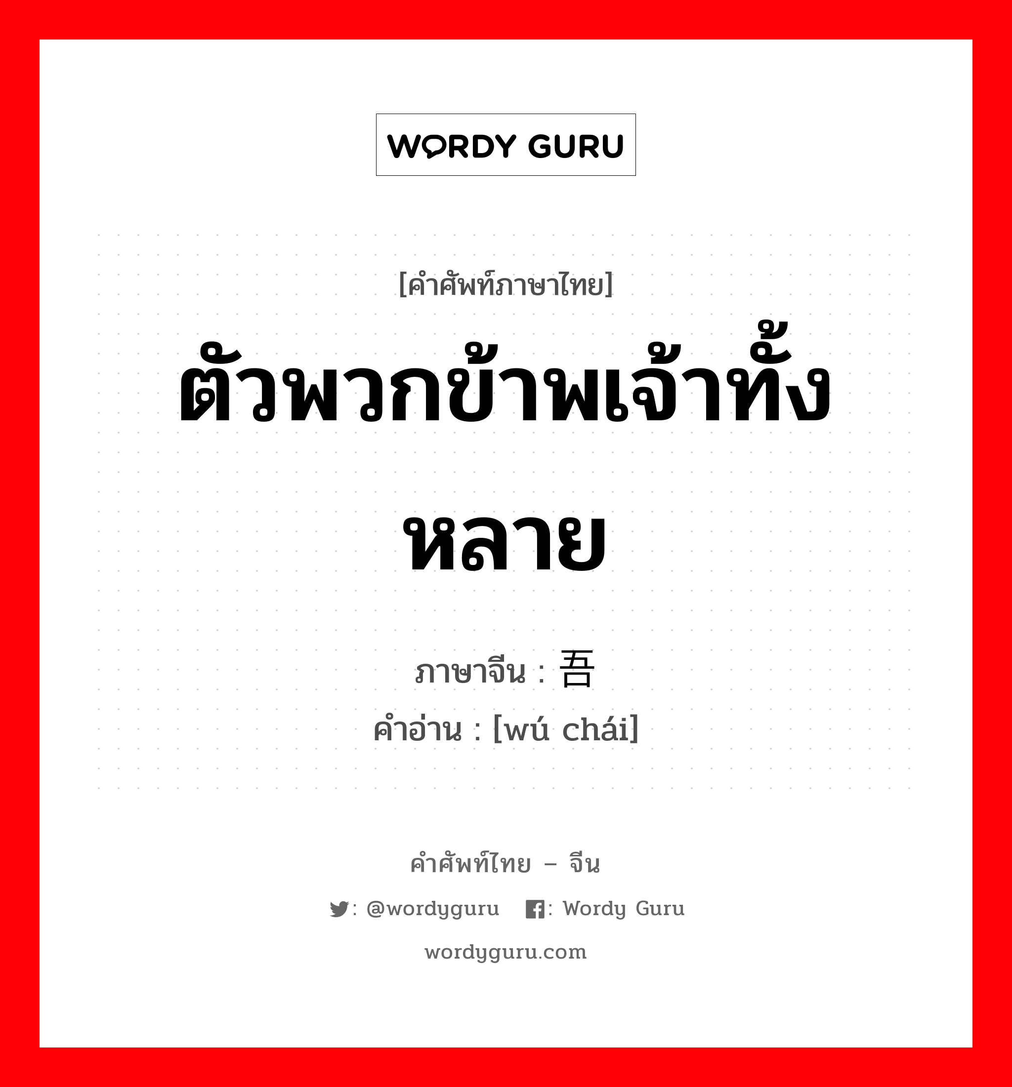 ตัวพวกข้าพเจ้าทั้งหลาย ภาษาจีนคืออะไร, คำศัพท์ภาษาไทย - จีน ตัวพวกข้าพเจ้าทั้งหลาย ภาษาจีน 吾侪 คำอ่าน [wú chái]