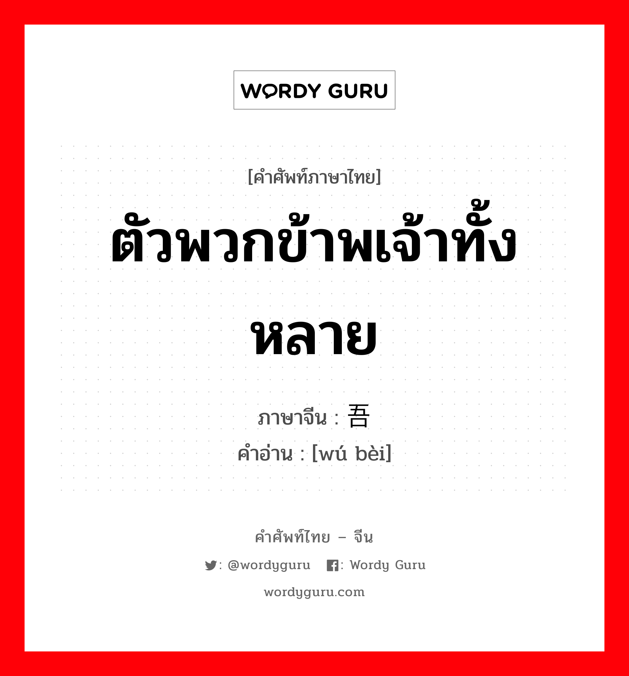 ตัวพวกข้าพเจ้าทั้งหลาย ภาษาจีนคืออะไร, คำศัพท์ภาษาไทย - จีน ตัวพวกข้าพเจ้าทั้งหลาย ภาษาจีน 吾辈 คำอ่าน [wú bèi]