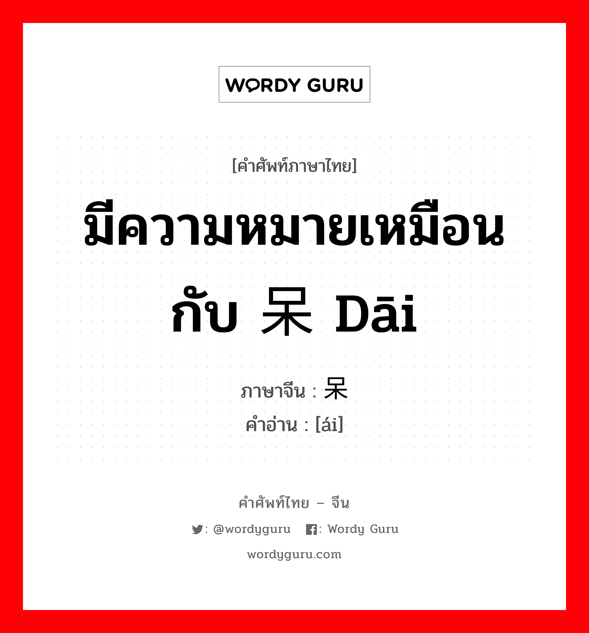 มีความหมายเหมือนกับ 呆 dāi ภาษาจีนคืออะไร, คำศัพท์ภาษาไทย - จีน มีความหมายเหมือนกับ 呆 dāi ภาษาจีน 呆 คำอ่าน [ái]