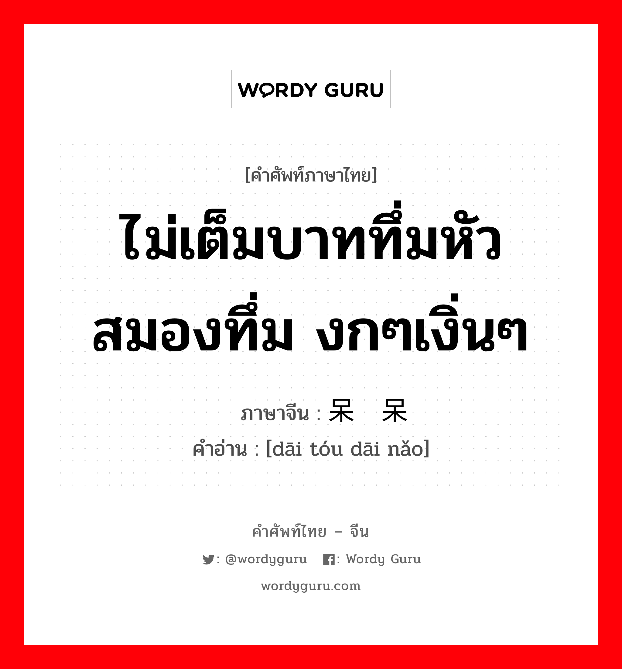 ไม่เต็มบาททึ่มหัวสมองทึ่ม งกๆเงิ่นๆ ภาษาจีนคืออะไร, คำศัพท์ภาษาไทย - จีน ไม่เต็มบาททึ่มหัวสมองทึ่ม งกๆเงิ่นๆ ภาษาจีน 呆头呆脑 คำอ่าน [dāi tóu dāi nǎo]