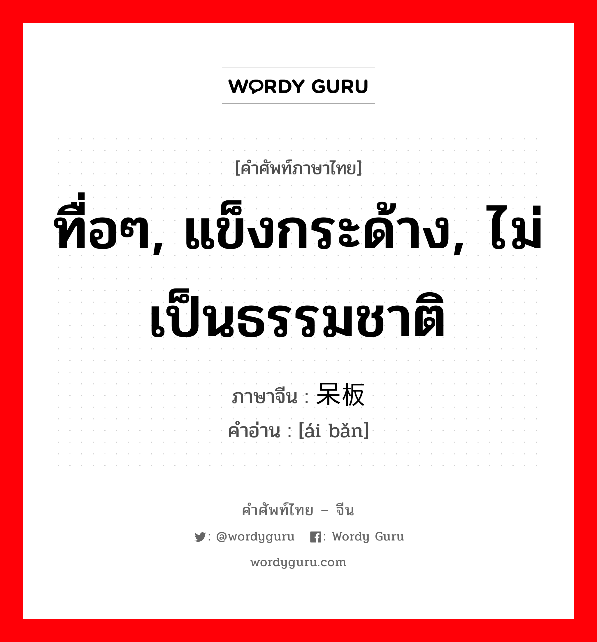 ทื่อๆ, แข็งกระด้าง, ไม่เป็นธรรมชาติ ภาษาจีนคืออะไร, คำศัพท์ภาษาไทย - จีน ทื่อๆ, แข็งกระด้าง, ไม่เป็นธรรมชาติ ภาษาจีน 呆板 คำอ่าน [ái bǎn]