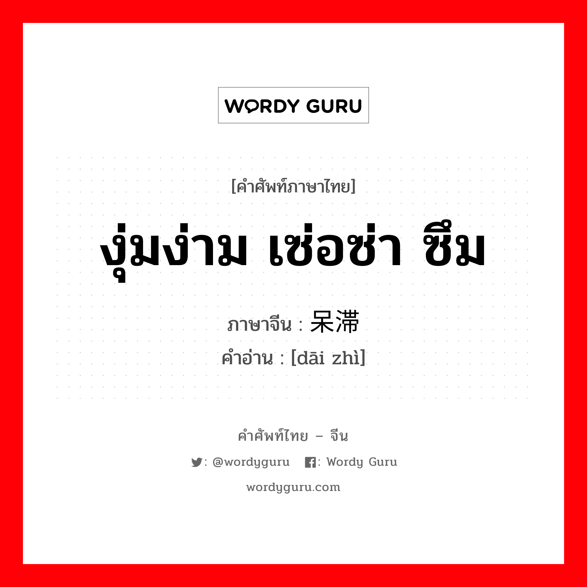 งุ่มง่าม เซ่อซ่า ซึม ภาษาจีนคืออะไร, คำศัพท์ภาษาไทย - จีน งุ่มง่าม เซ่อซ่า ซึม ภาษาจีน 呆滞 คำอ่าน [dāi zhì]