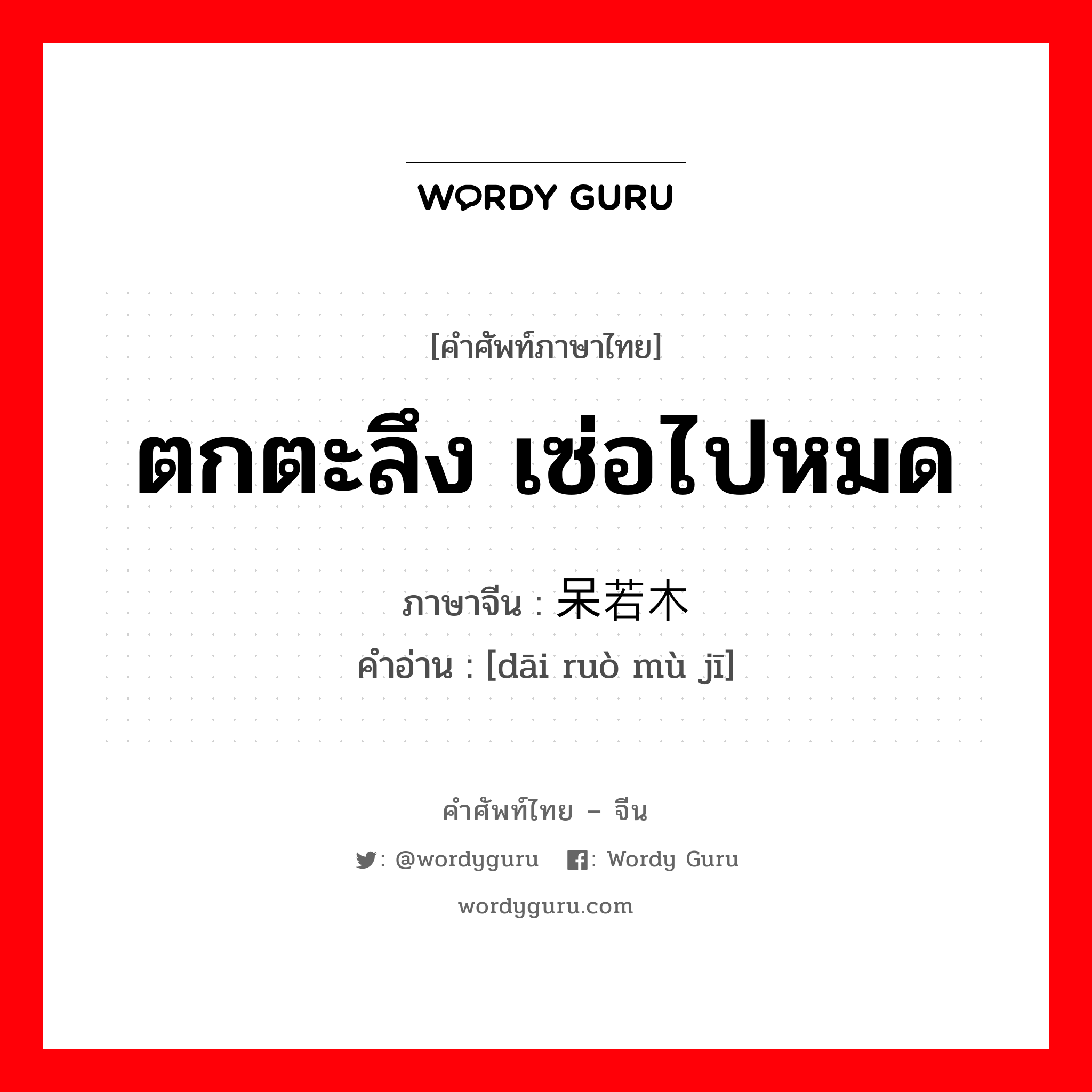 ตกตะลึง เซ่อไปหมด ภาษาจีนคืออะไร, คำศัพท์ภาษาไทย - จีน ตกตะลึง เซ่อไปหมด ภาษาจีน 呆若木鸡 คำอ่าน [dāi ruò mù jī]