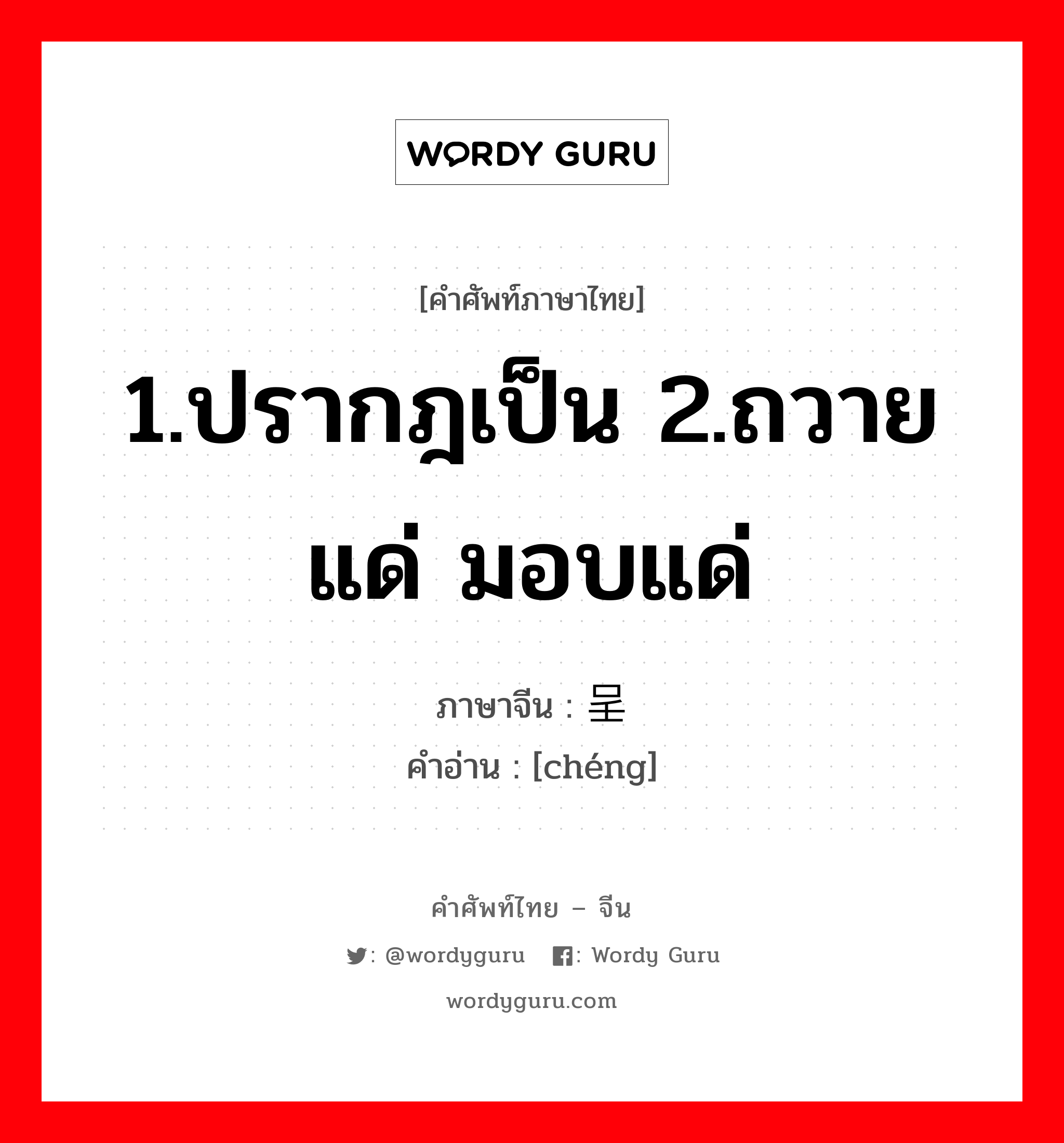 1.ปรากฎเป็น 2.ถวายแด่ มอบแด่ ภาษาจีนคืออะไร, คำศัพท์ภาษาไทย - จีน 1.ปรากฎเป็น 2.ถวายแด่ มอบแด่ ภาษาจีน 呈 คำอ่าน [chéng]