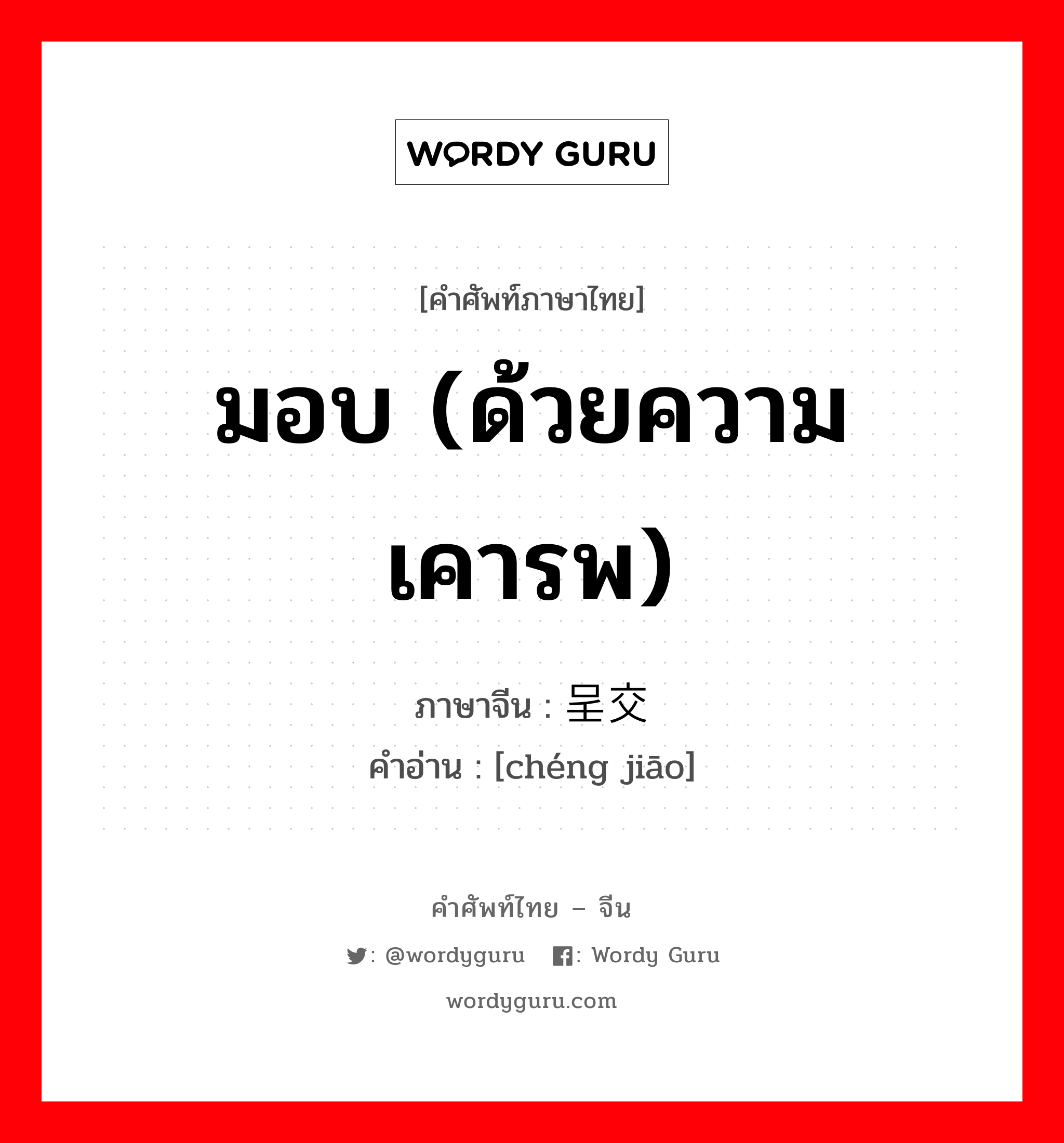 มอบ (ด้วยความเคารพ) ภาษาจีนคืออะไร, คำศัพท์ภาษาไทย - จีน มอบ (ด้วยความเคารพ) ภาษาจีน 呈交 คำอ่าน [chéng jiāo]