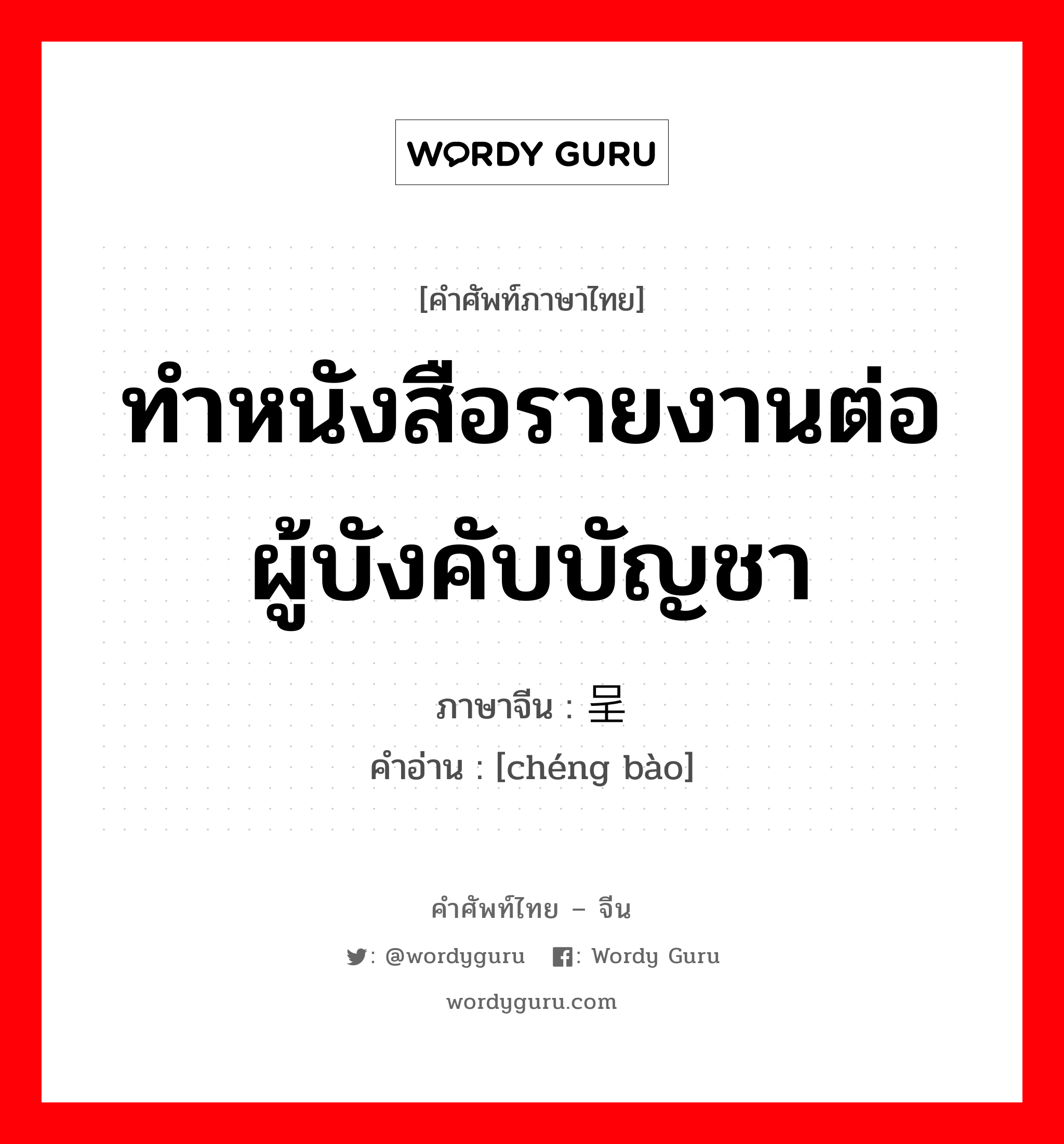 ทำหนังสือรายงานต่อผู้บังคับบัญชา ภาษาจีนคืออะไร, คำศัพท์ภาษาไทย - จีน ทำหนังสือรายงานต่อผู้บังคับบัญชา ภาษาจีน 呈报 คำอ่าน [chéng bào]