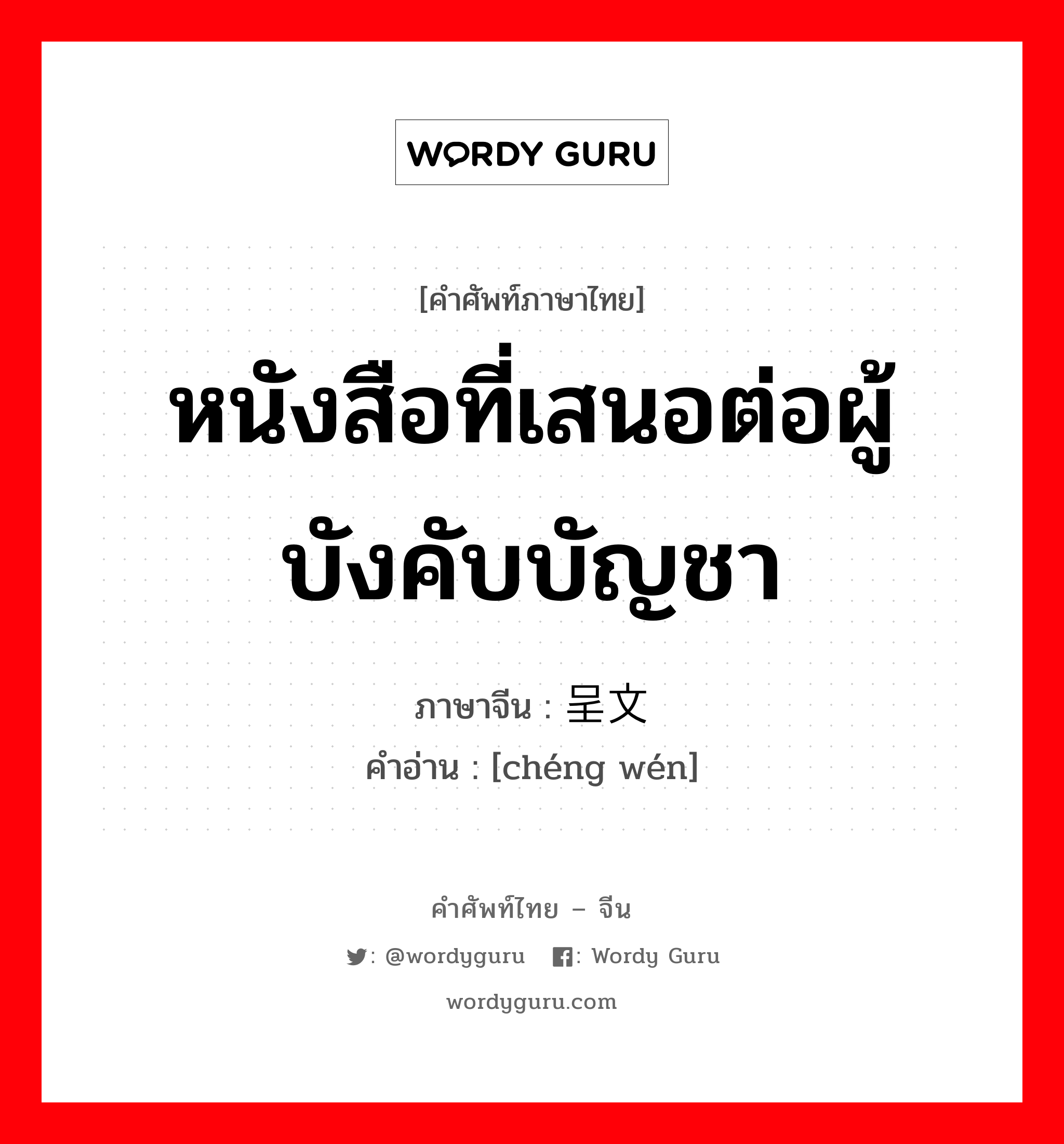 หนังสือที่เสนอต่อผู้บังคับบัญชา ภาษาจีนคืออะไร, คำศัพท์ภาษาไทย - จีน หนังสือที่เสนอต่อผู้บังคับบัญชา ภาษาจีน 呈文 คำอ่าน [chéng wén]