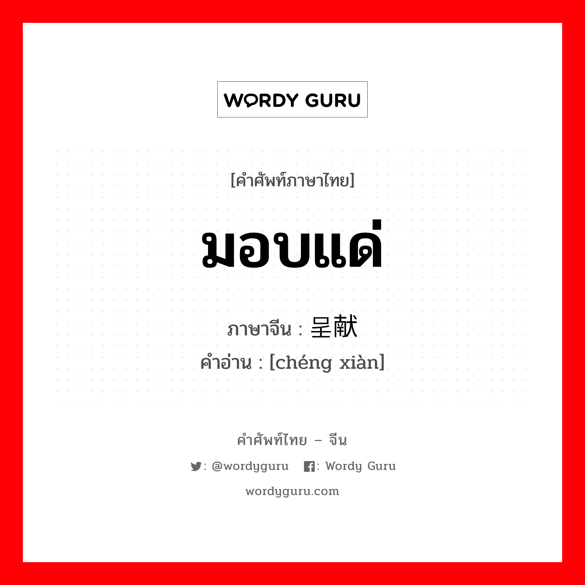 มอบแด่ ภาษาจีนคืออะไร, คำศัพท์ภาษาไทย - จีน มอบแด่ ภาษาจีน 呈献 คำอ่าน [chéng xiàn]