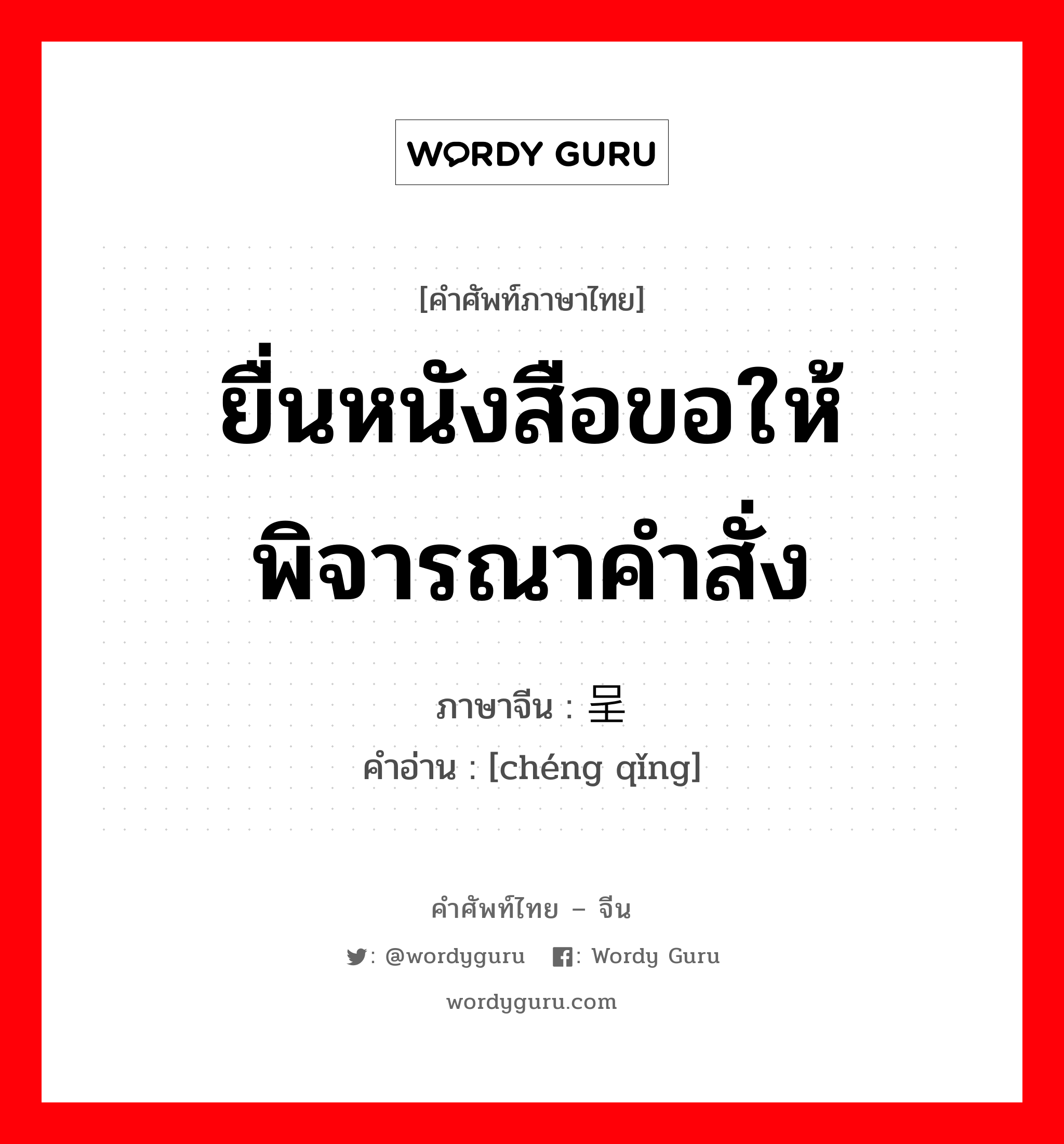 ยื่นหนังสือขอให้พิจารณาคำสั่ง ภาษาจีนคืออะไร, คำศัพท์ภาษาไทย - จีน ยื่นหนังสือขอให้พิจารณาคำสั่ง ภาษาจีน 呈请 คำอ่าน [chéng qǐng]