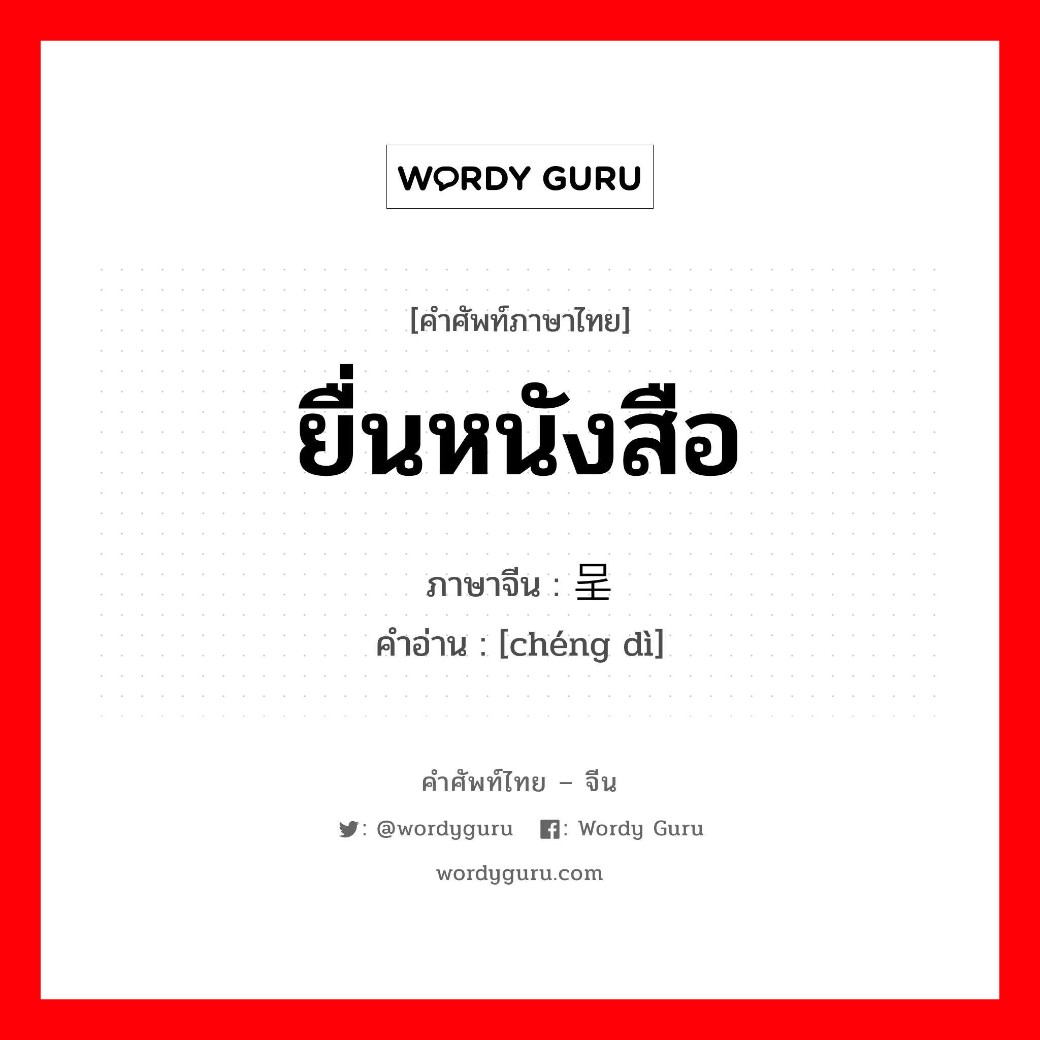 呈递 ภาษาไทย?, คำศัพท์ภาษาไทย - จีน 呈递 ภาษาจีน ยื่นหนังสือ คำอ่าน [chéng dì]