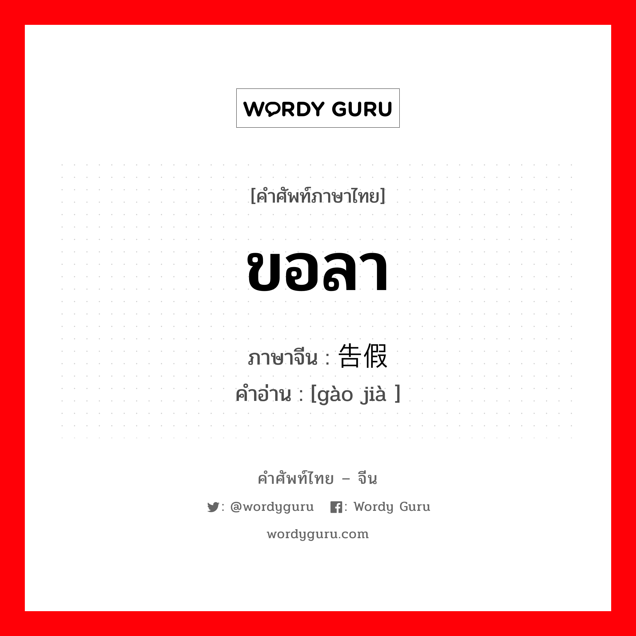 ขอลา ภาษาจีนคืออะไร, คำศัพท์ภาษาไทย - จีน ขอลา ภาษาจีน 告假 คำอ่าน [gào jià ]