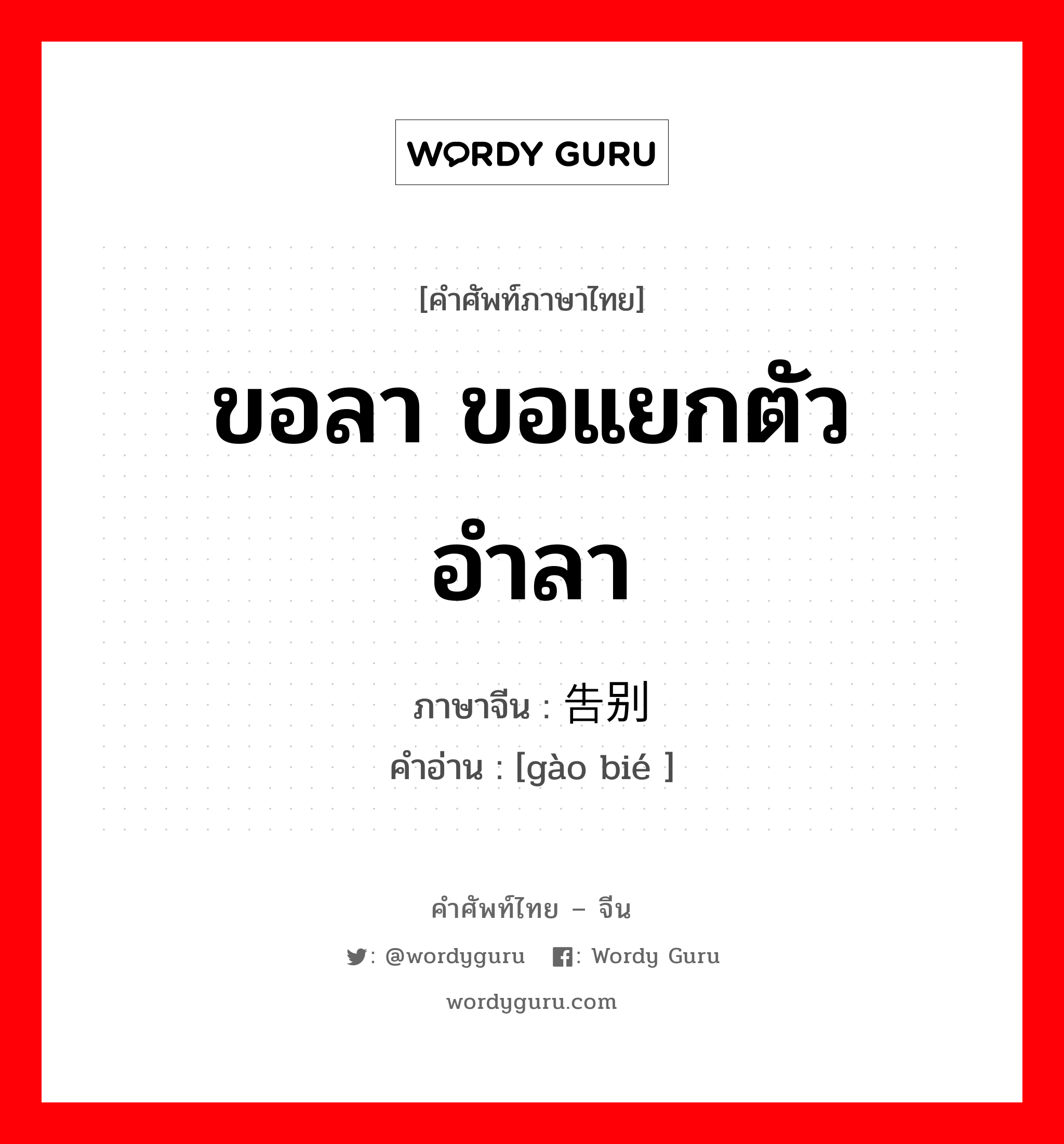 ขอลา ขอแยกตัว อำลา ภาษาจีนคืออะไร, คำศัพท์ภาษาไทย - จีน ขอลา ขอแยกตัว อำลา ภาษาจีน 告别 คำอ่าน [gào bié ]