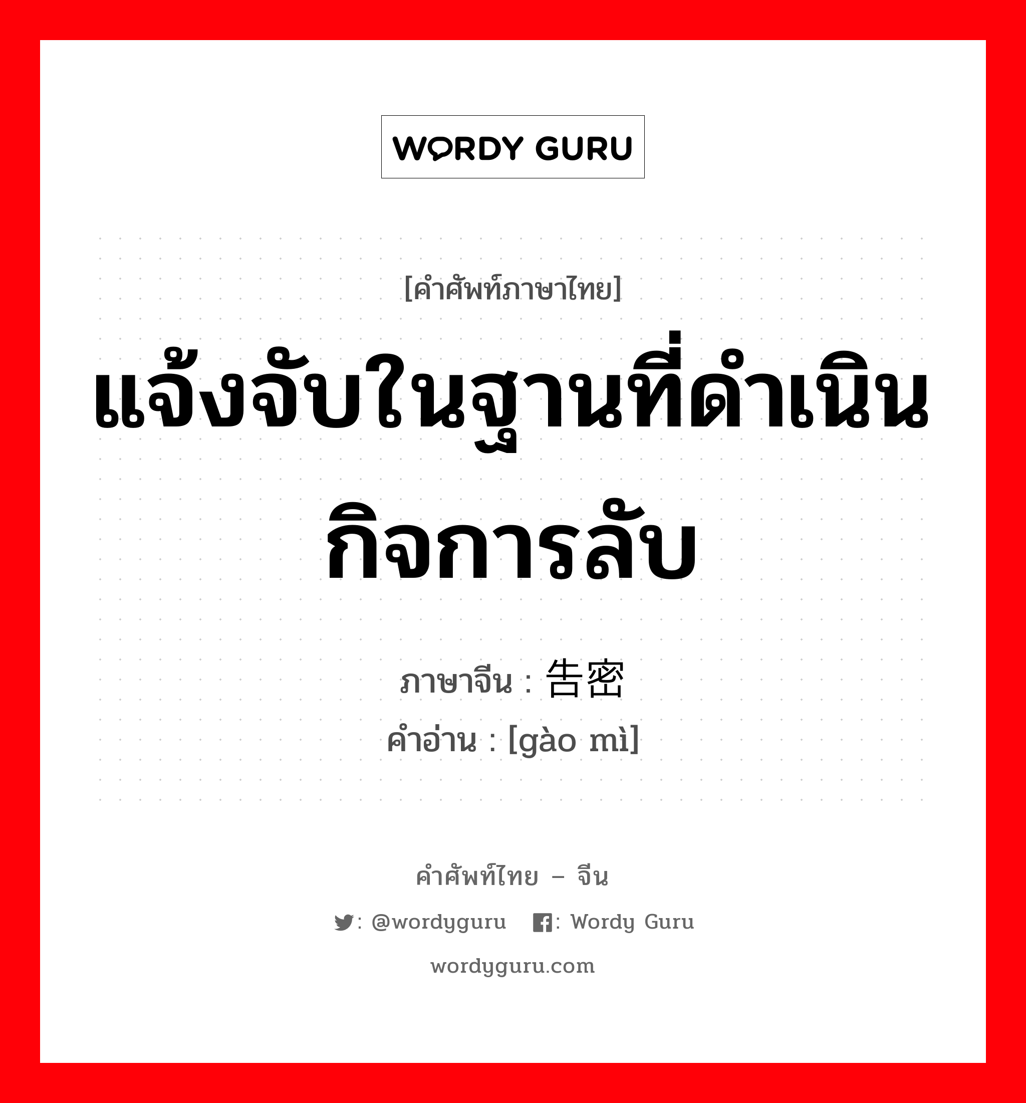 แจ้งจับในฐานที่ดำเนินกิจการลับ ภาษาจีนคืออะไร, คำศัพท์ภาษาไทย - จีน แจ้งจับในฐานที่ดำเนินกิจการลับ ภาษาจีน 告密 คำอ่าน [gào mì]