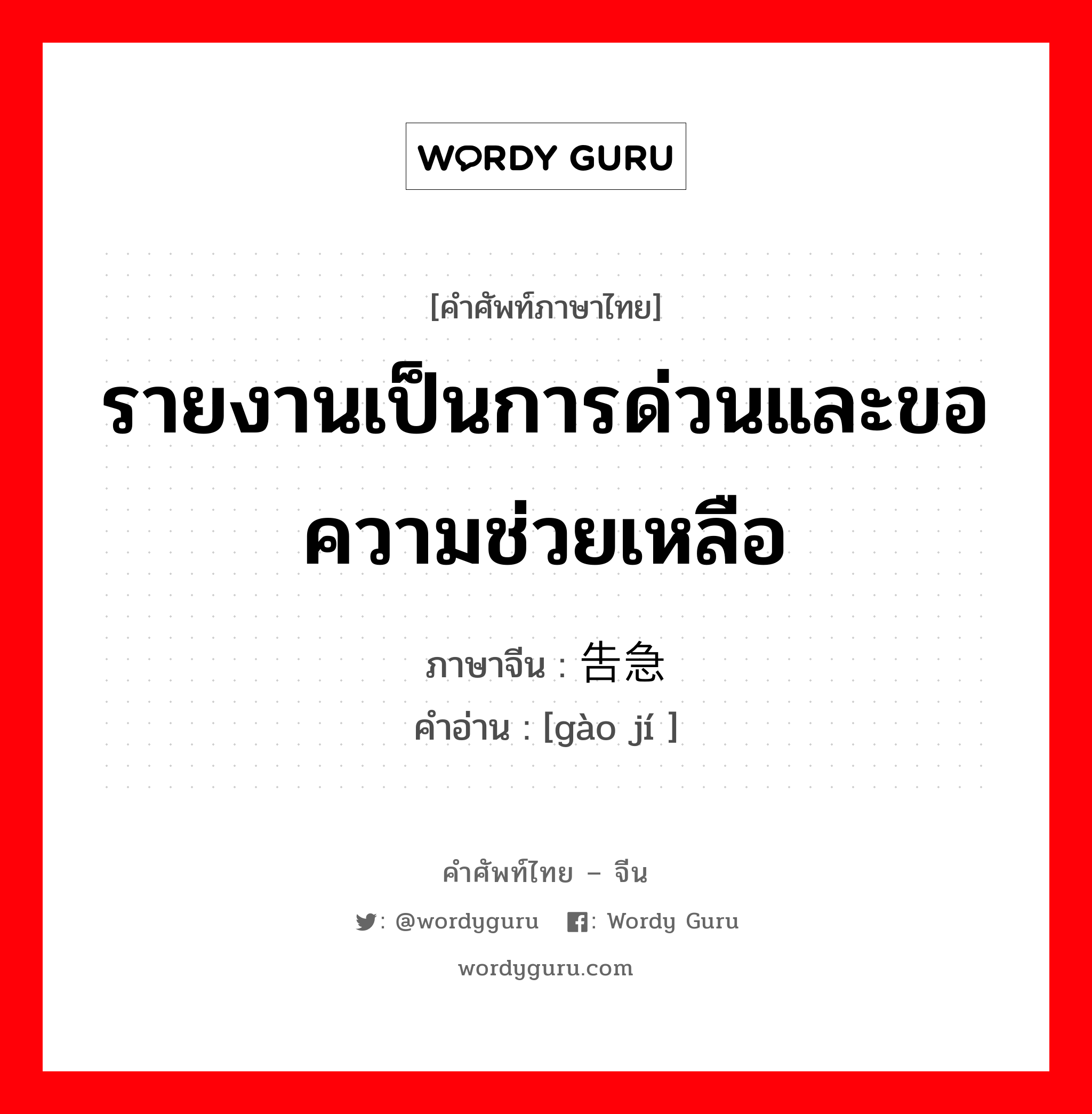 รายงานเป็นการด่วนและขอความช่วยเหลือ ภาษาจีนคืออะไร, คำศัพท์ภาษาไทย - จีน รายงานเป็นการด่วนและขอความช่วยเหลือ ภาษาจีน 告急 คำอ่าน [gào jí ]