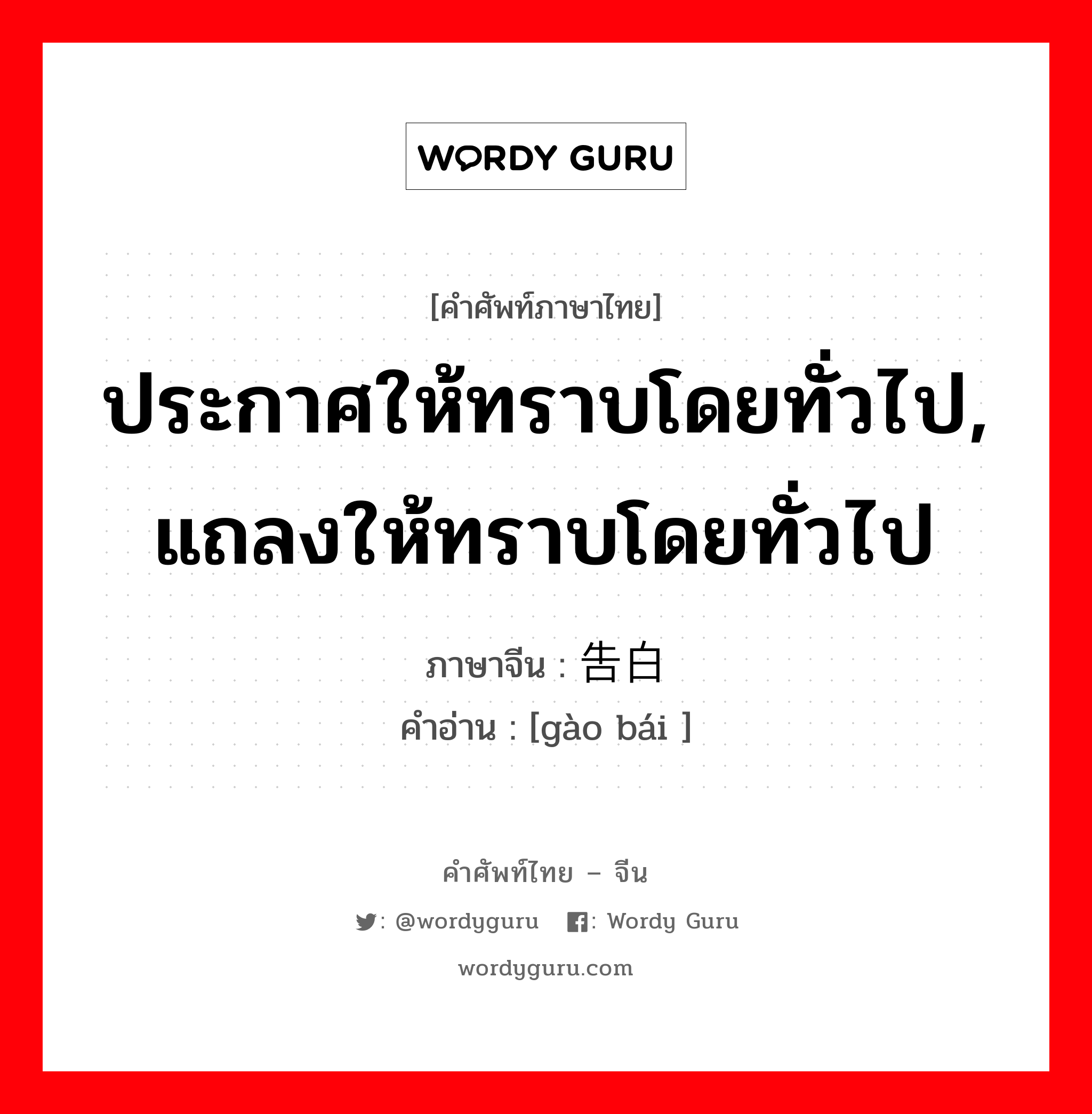 ประกาศให้ทราบโดยทั่วไป, แถลงให้ทราบโดยทั่วไป ภาษาจีนคืออะไร, คำศัพท์ภาษาไทย - จีน ประกาศให้ทราบโดยทั่วไป, แถลงให้ทราบโดยทั่วไป ภาษาจีน 告白 คำอ่าน [gào bái ]