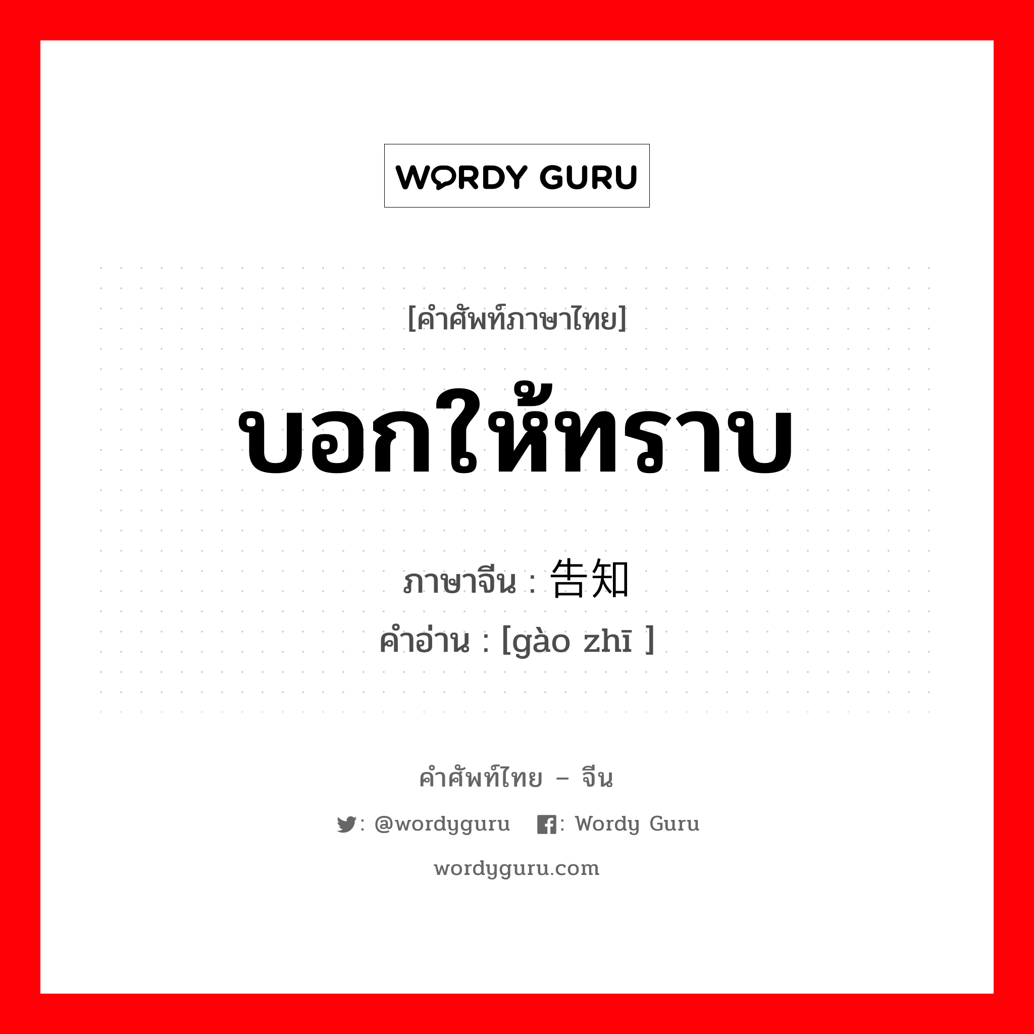 บอกให้ทราบ ภาษาจีนคืออะไร, คำศัพท์ภาษาไทย - จีน บอกให้ทราบ ภาษาจีน 告知 คำอ่าน [gào zhī ]