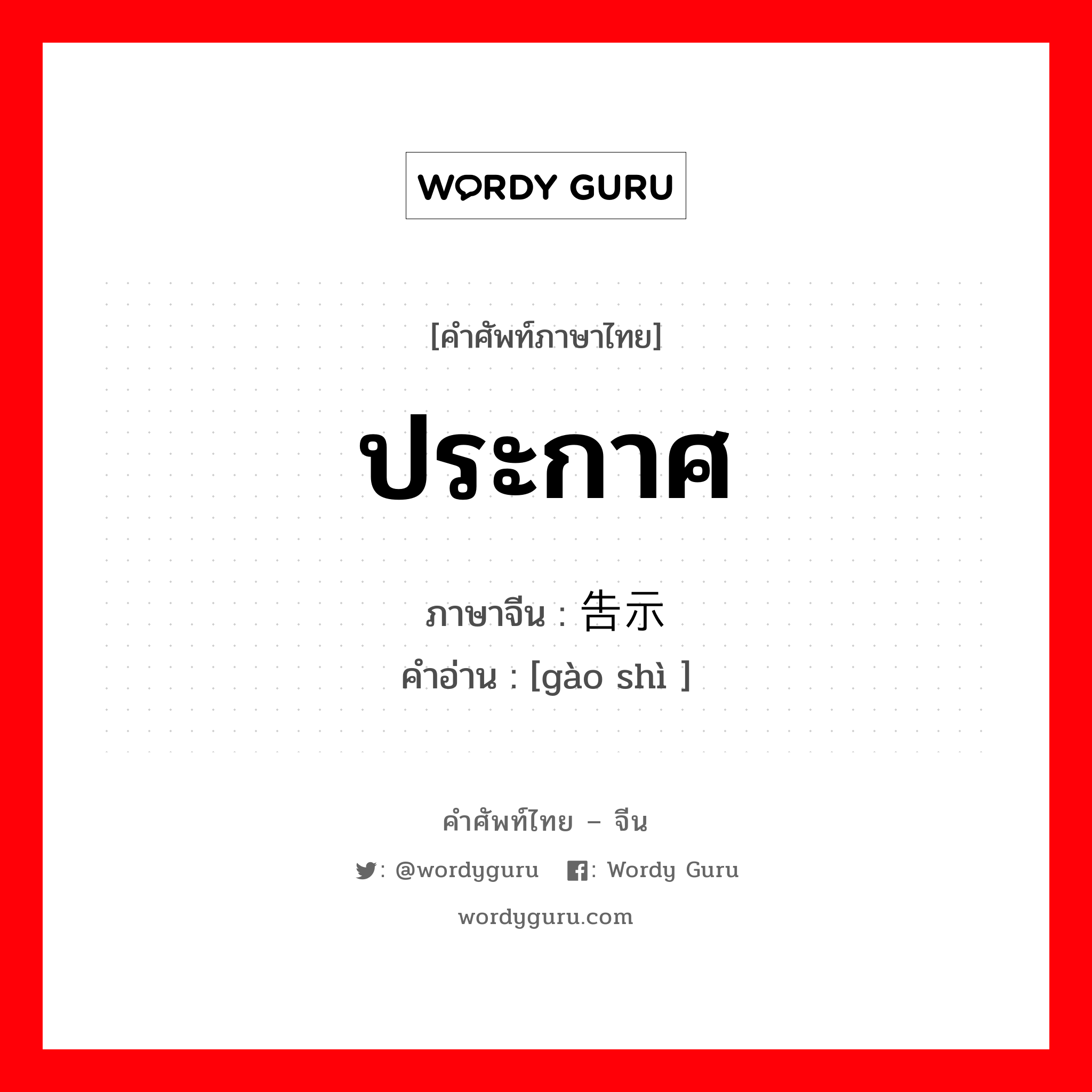 ประกาศ ภาษาจีนคืออะไร, คำศัพท์ภาษาไทย - จีน ประกาศ ภาษาจีน 告示 คำอ่าน [gào shì ]