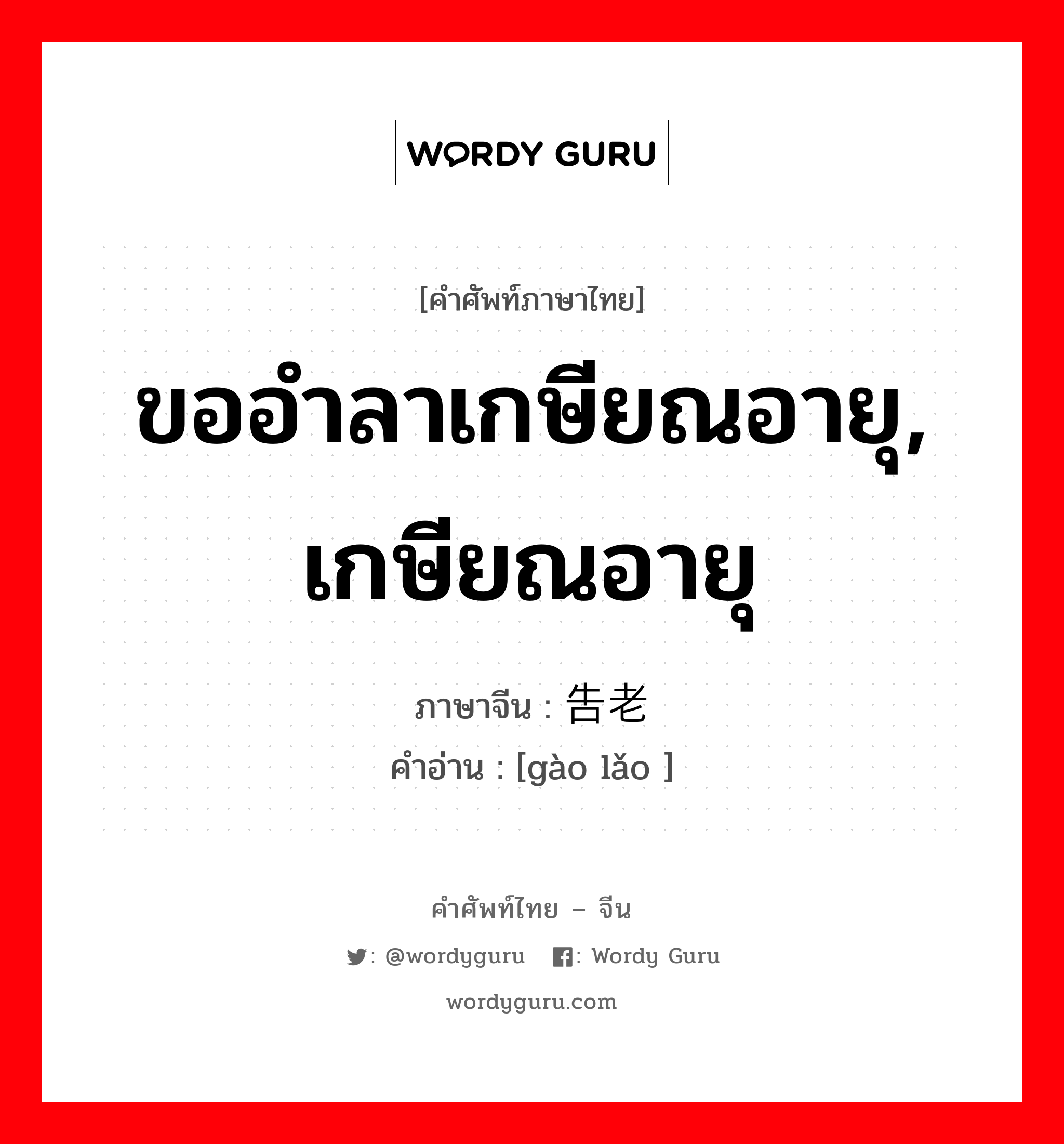 ขออำลาเกษียณอายุ, เกษียณอายุ ภาษาจีนคืออะไร, คำศัพท์ภาษาไทย - จีน ขออำลาเกษียณอายุ, เกษียณอายุ ภาษาจีน 告老 คำอ่าน [gào lǎo ]