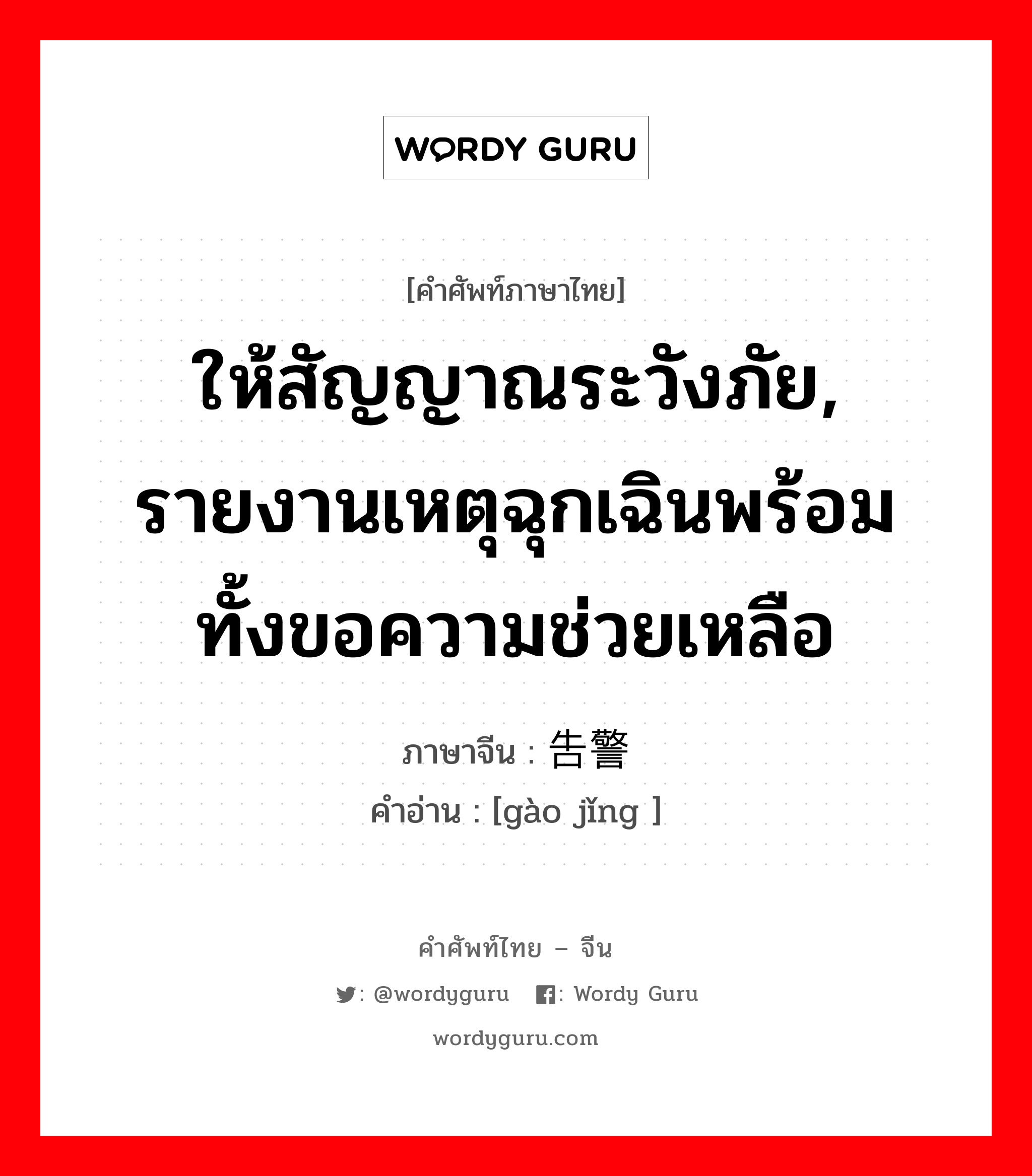 ให้สัญญาณระวังภัย, รายงานเหตุฉุกเฉินพร้อมทั้งขอความช่วยเหลือ ภาษาจีนคืออะไร, คำศัพท์ภาษาไทย - จีน ให้สัญญาณระวังภัย, รายงานเหตุฉุกเฉินพร้อมทั้งขอความช่วยเหลือ ภาษาจีน 告警 คำอ่าน [gào jǐng ]