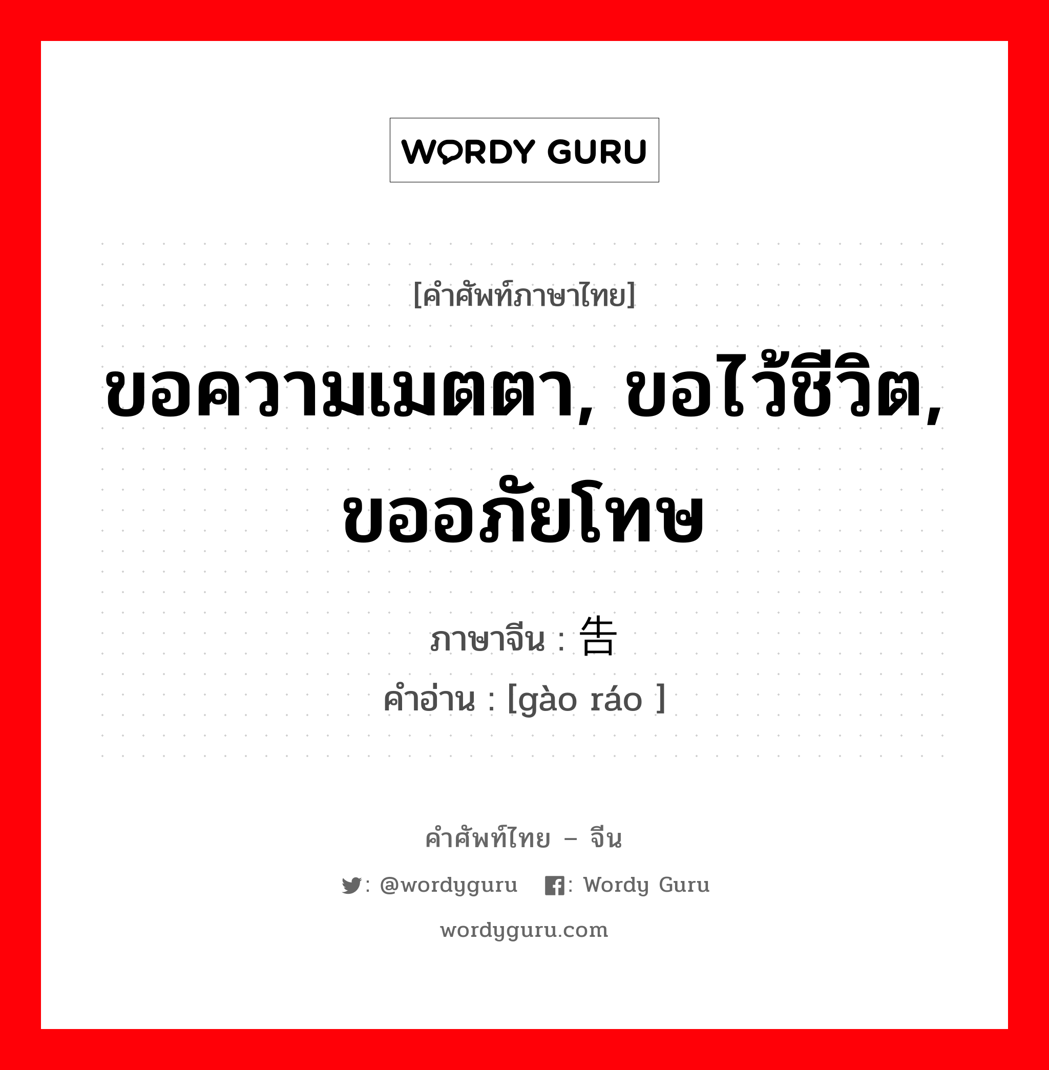 ขอความเมตตา, ขอไว้ชีวิต, ขออภัยโทษ ภาษาจีนคืออะไร, คำศัพท์ภาษาไทย - จีน ขอความเมตตา, ขอไว้ชีวิต, ขออภัยโทษ ภาษาจีน 告饶 คำอ่าน [gào ráo ]