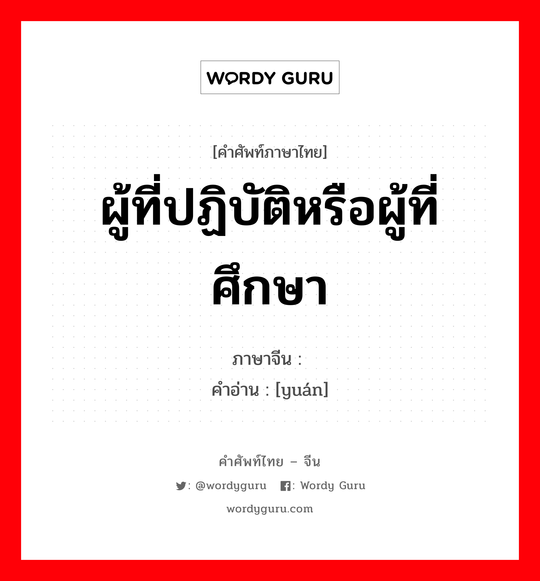 ผู้ที่ปฏิบัติหรือผู้ที่ศึกษา ภาษาจีนคืออะไร, คำศัพท์ภาษาไทย - จีน ผู้ที่ปฏิบัติหรือผู้ที่ศึกษา ภาษาจีน 员 คำอ่าน [yuán]