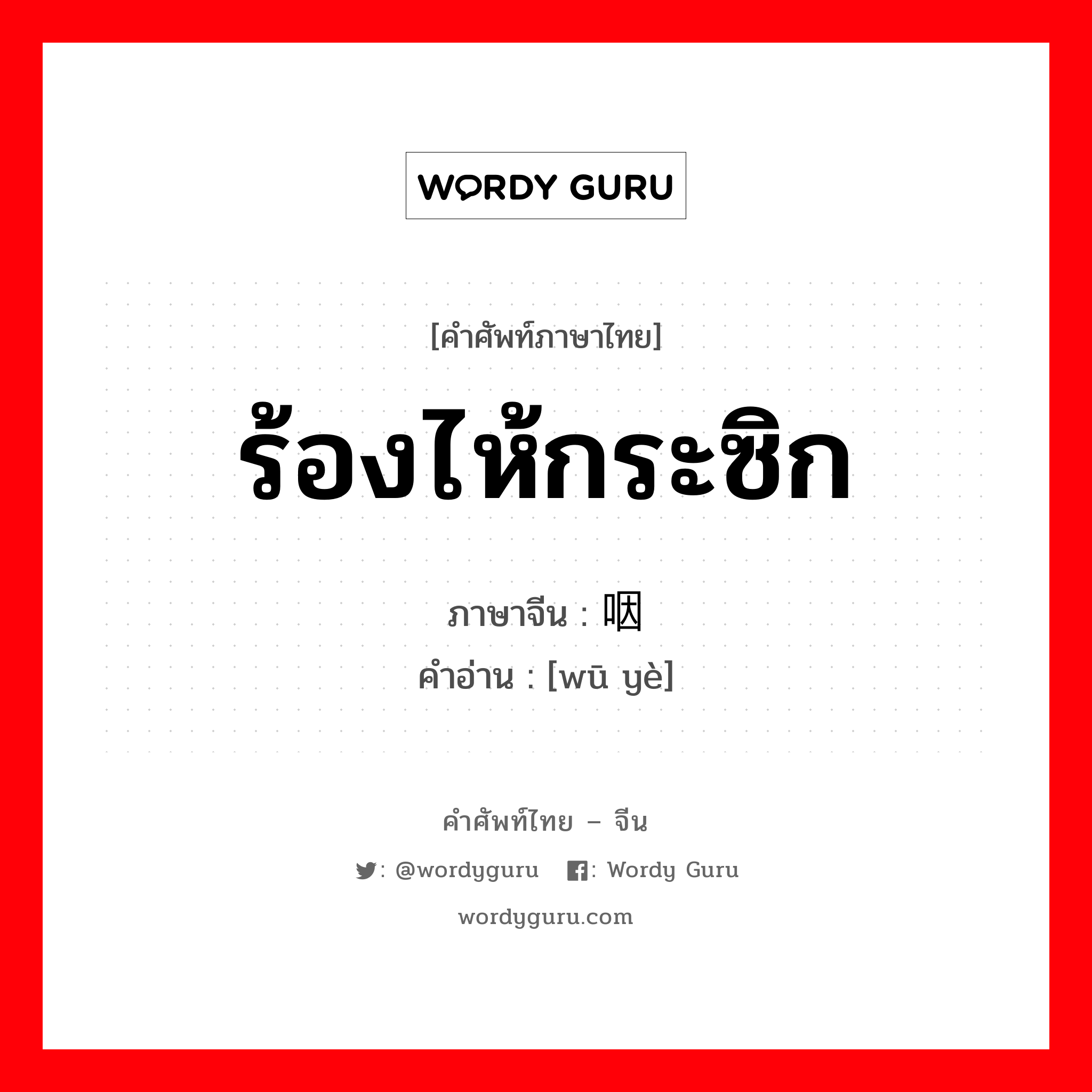 ร้องไห้กระซิก ภาษาจีนคืออะไร, คำศัพท์ภาษาไทย - จีน ร้องไห้กระซิก ภาษาจีน 呜咽 คำอ่าน [wū yè]