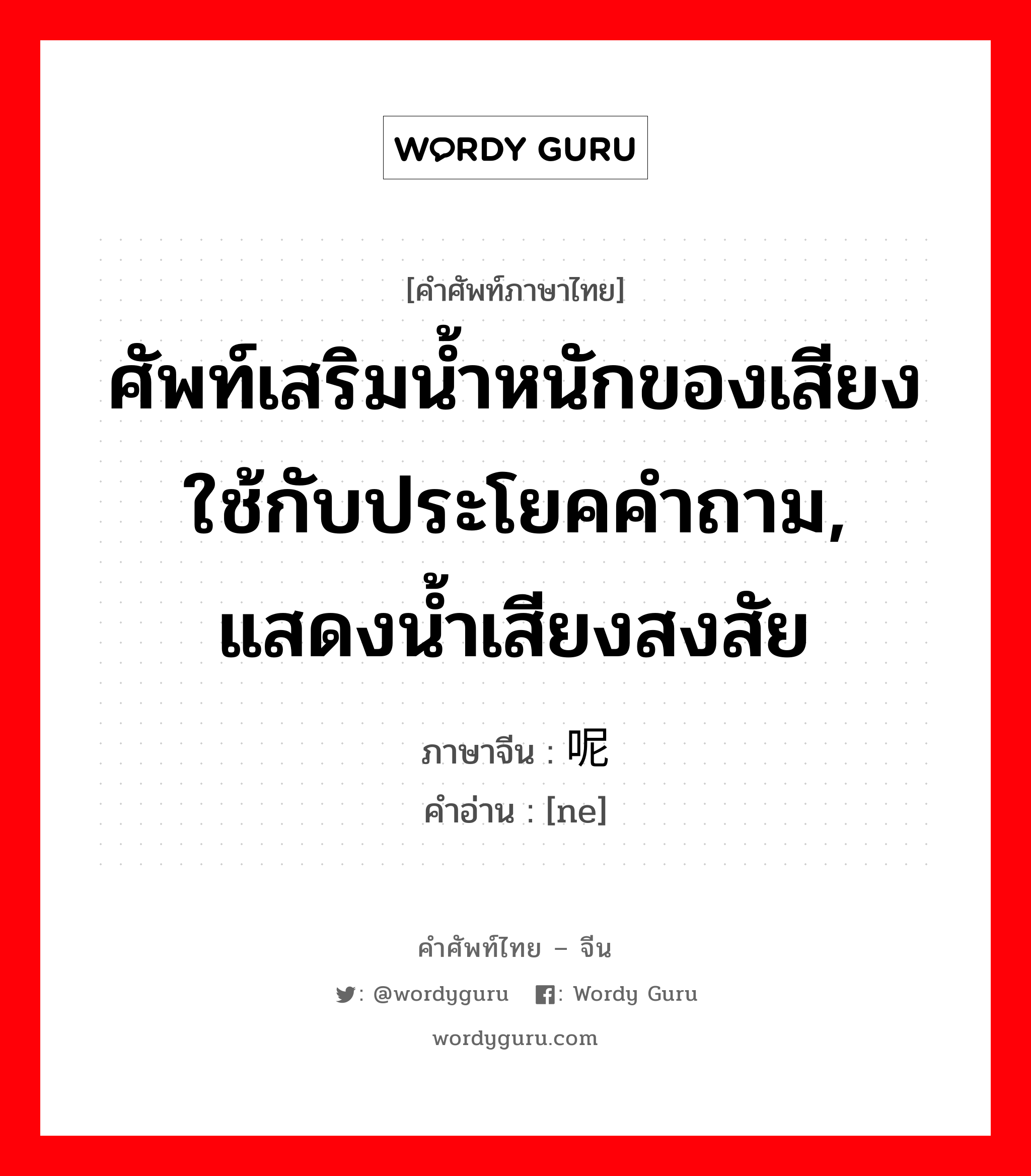 ศัพท์เสริมน้ำหนักของเสียงใช้กับประโยคคำถาม, แสดงน้ำเสียงสงสัย ภาษาจีนคืออะไร, คำศัพท์ภาษาไทย - จีน ศัพท์เสริมน้ำหนักของเสียงใช้กับประโยคคำถาม, แสดงน้ำเสียงสงสัย ภาษาจีน 呢 คำอ่าน [ne]