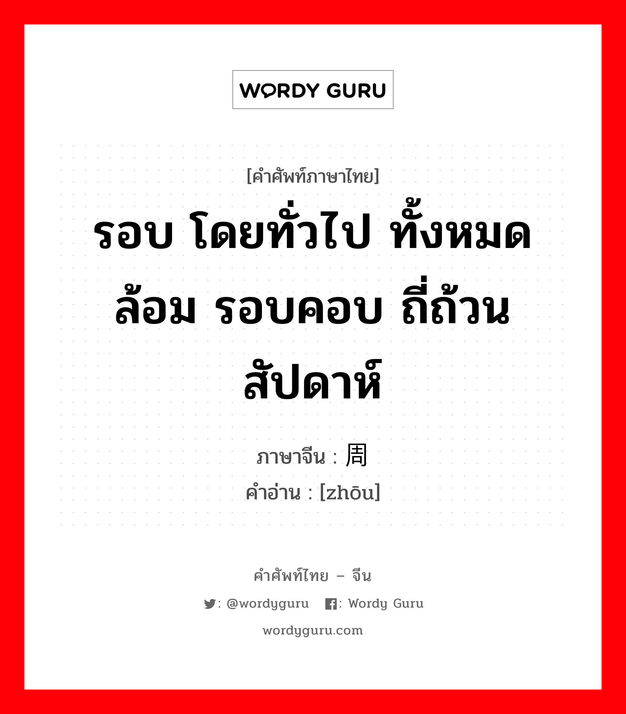 รอบ โดยทั่วไป ทั้งหมดล้อม รอบคอบ ถี่ถ้วน สัปดาห์ ภาษาจีนคืออะไร, คำศัพท์ภาษาไทย - จีน รอบ โดยทั่วไป ทั้งหมดล้อม รอบคอบ ถี่ถ้วน สัปดาห์ ภาษาจีน 周 คำอ่าน [zhōu]