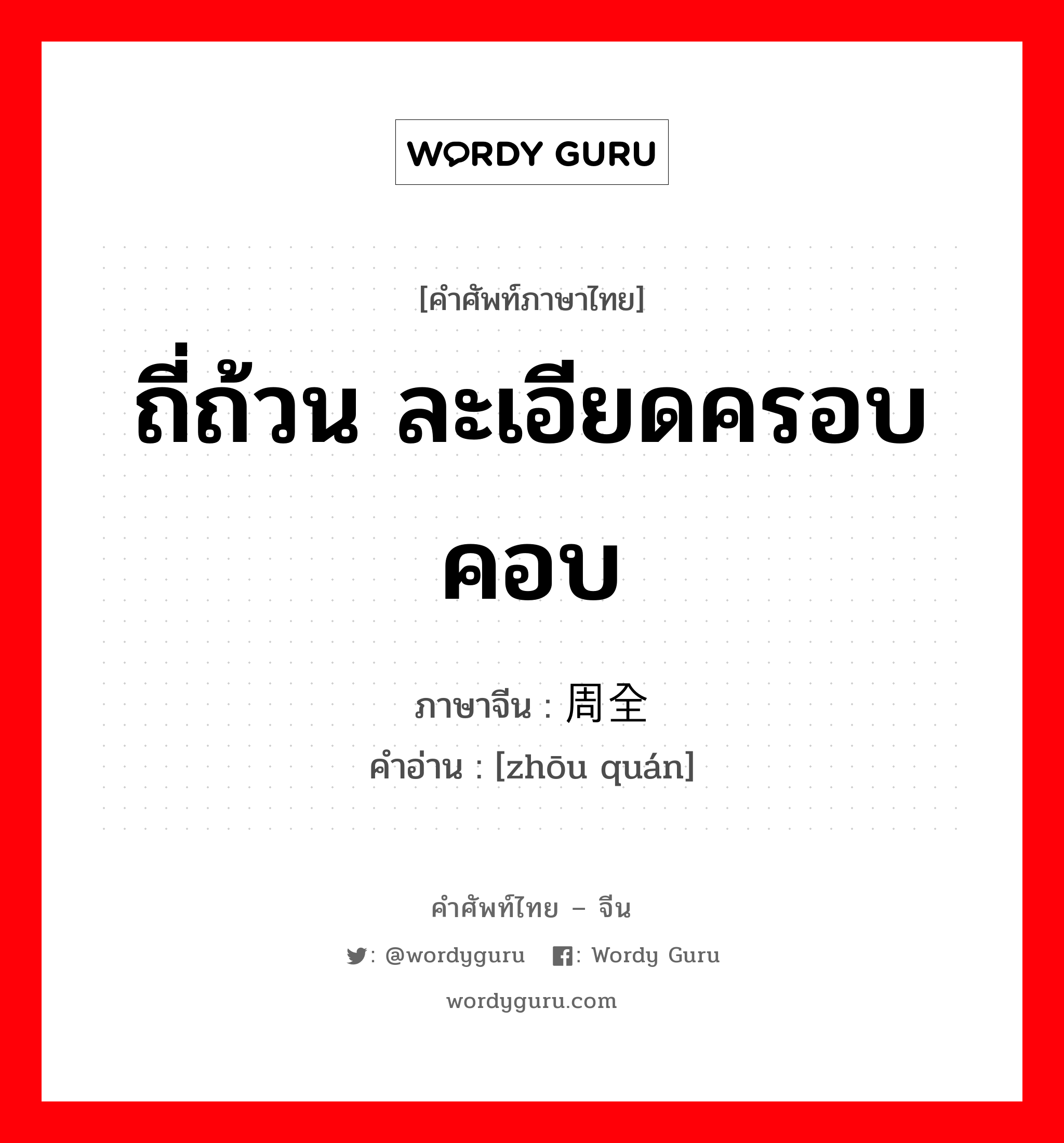 ถี่ถ้วน ละเอียดครอบคอบ ภาษาจีนคืออะไร, คำศัพท์ภาษาไทย - จีน ถี่ถ้วน ละเอียดครอบคอบ ภาษาจีน 周全 คำอ่าน [zhōu quán]