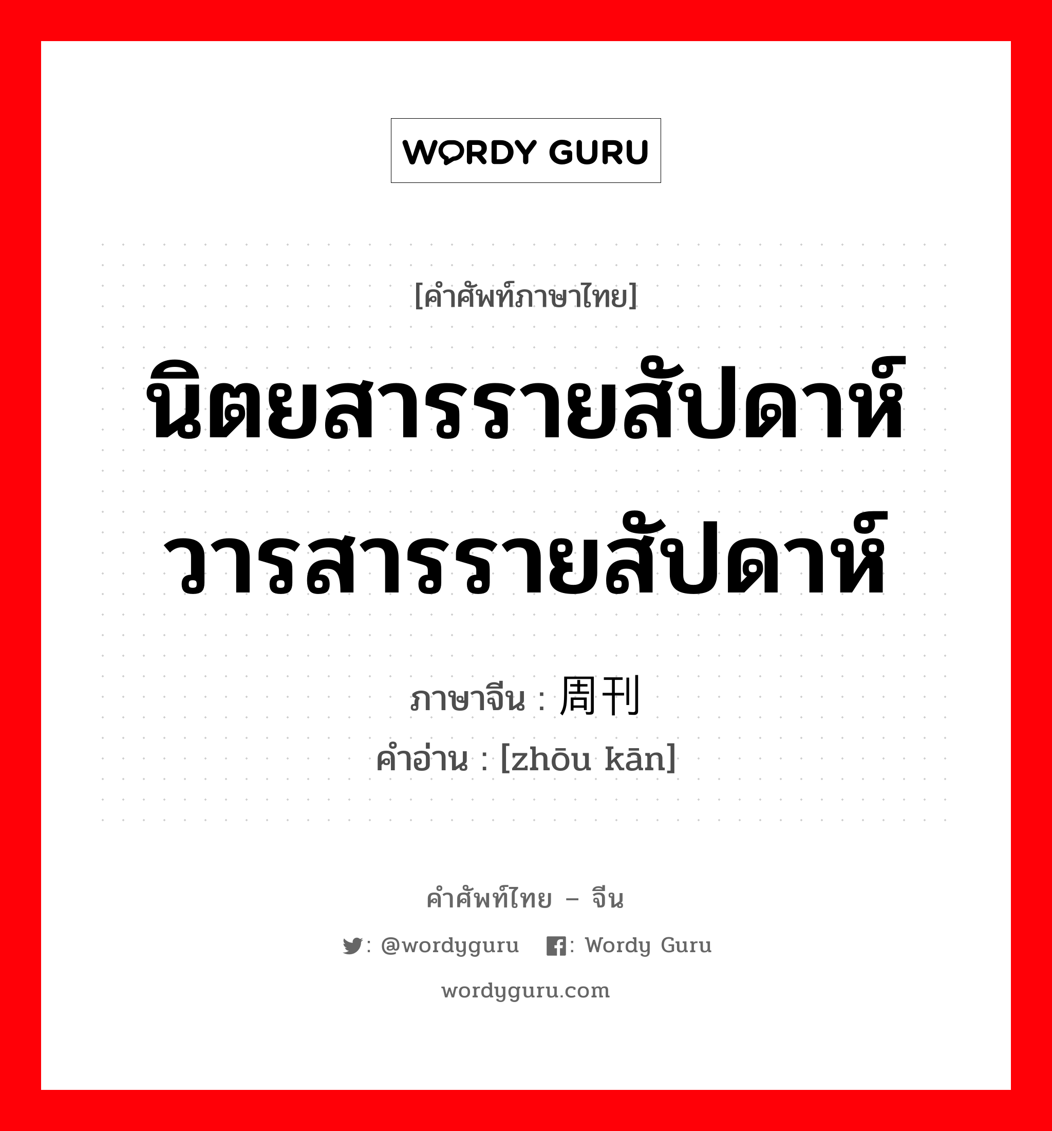 นิตยสารรายสัปดาห์ วารสารรายสัปดาห์ ภาษาจีนคืออะไร, คำศัพท์ภาษาไทย - จีน นิตยสารรายสัปดาห์ วารสารรายสัปดาห์ ภาษาจีน 周刊 คำอ่าน [zhōu kān]