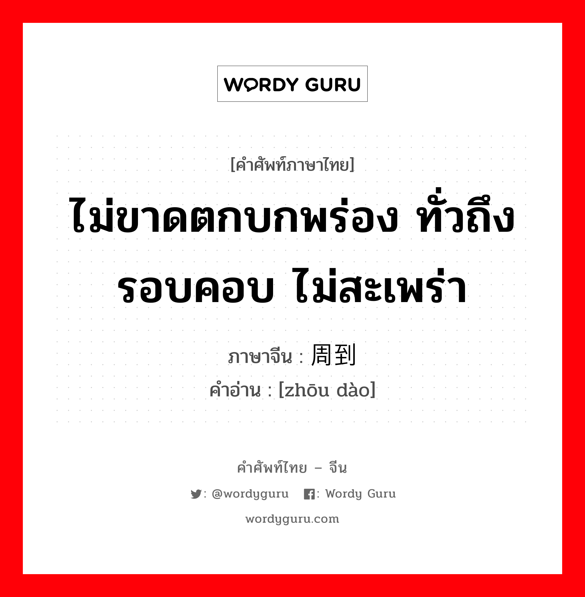 ไม่ขาดตกบกพร่อง ทั่วถึง รอบคอบ ไม่สะเพร่า ภาษาจีนคืออะไร, คำศัพท์ภาษาไทย - จีน ไม่ขาดตกบกพร่อง ทั่วถึง รอบคอบ ไม่สะเพร่า ภาษาจีน 周到 คำอ่าน [zhōu dào]