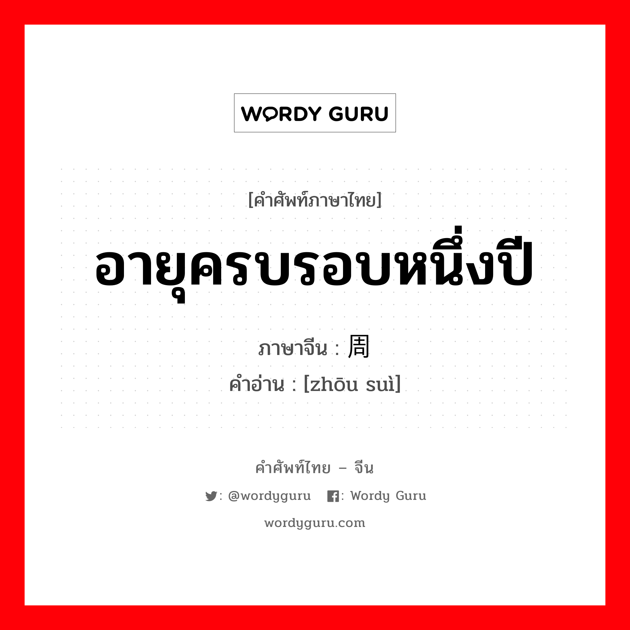 อายุครบรอบหนึ่งปี ภาษาจีนคืออะไร, คำศัพท์ภาษาไทย - จีน อายุครบรอบหนึ่งปี ภาษาจีน 周岁 คำอ่าน [zhōu suì]