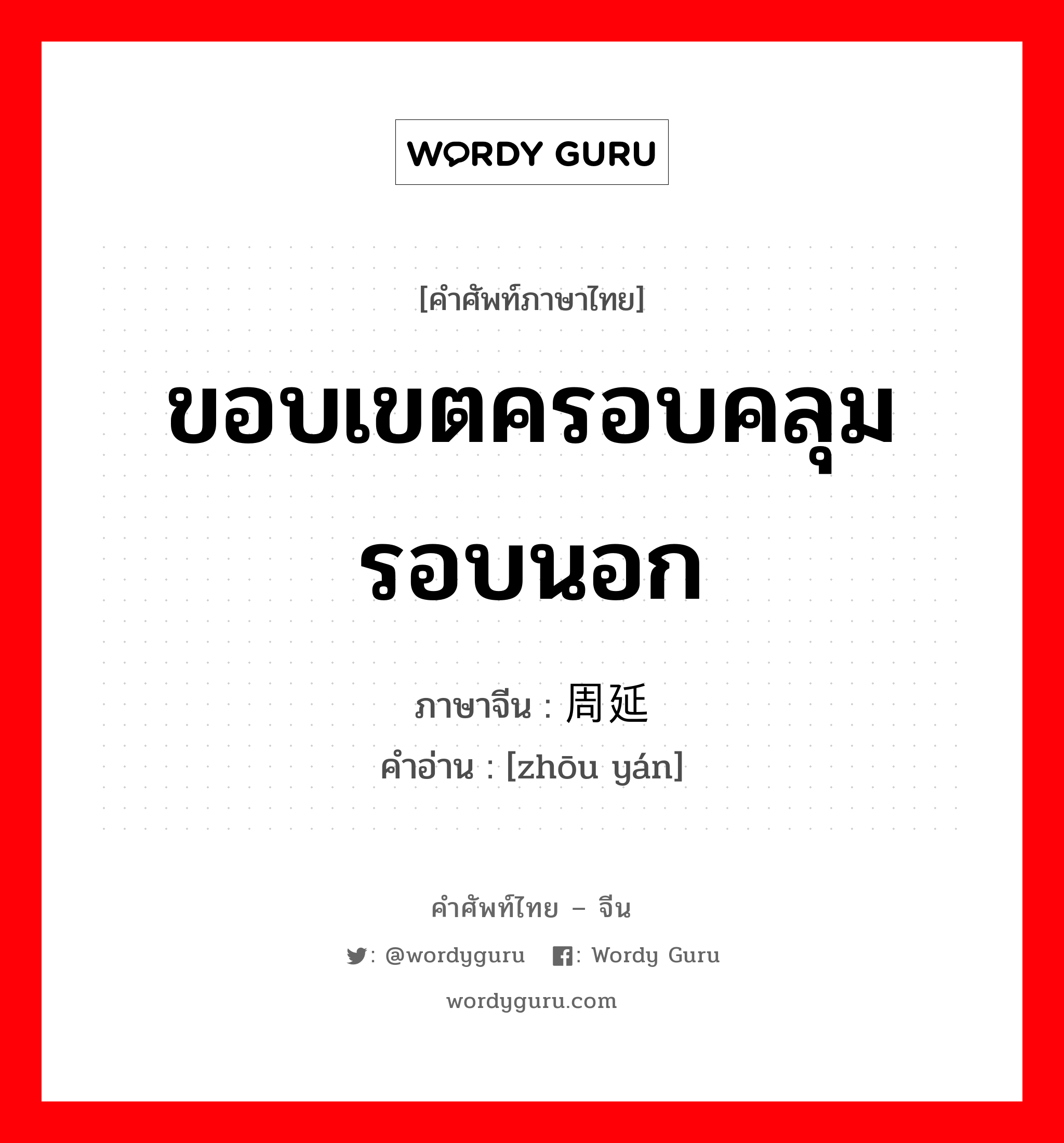 ขอบเขตครอบคลุมรอบนอก ภาษาจีนคืออะไร, คำศัพท์ภาษาไทย - จีน ขอบเขตครอบคลุมรอบนอก ภาษาจีน 周延 คำอ่าน [zhōu yán]