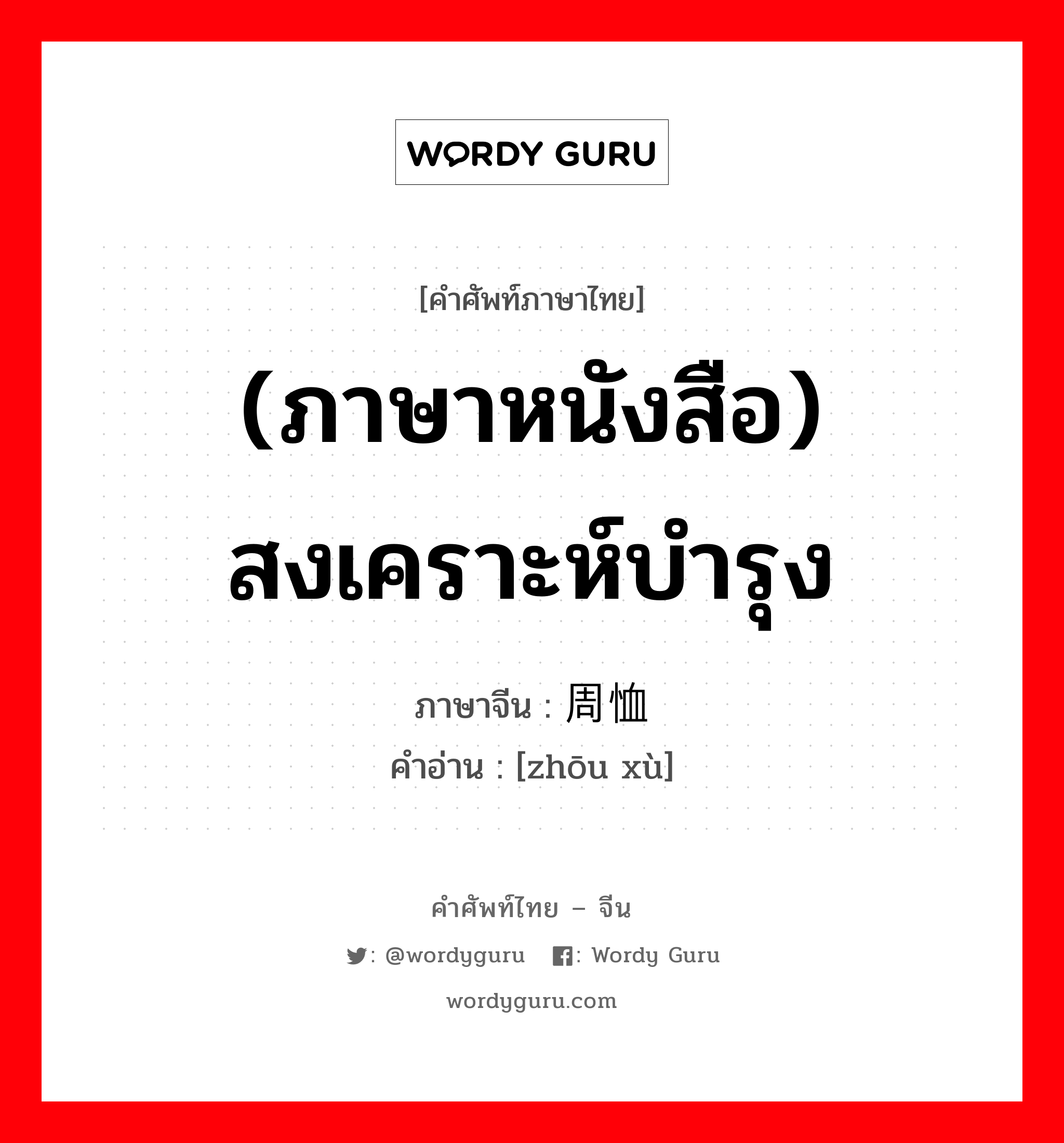 (ภาษาหนังสือ) สงเคราะห์บำรุง ภาษาจีนคืออะไร, คำศัพท์ภาษาไทย - จีน (ภาษาหนังสือ) สงเคราะห์บำรุง ภาษาจีน 周恤 คำอ่าน [zhōu xù]