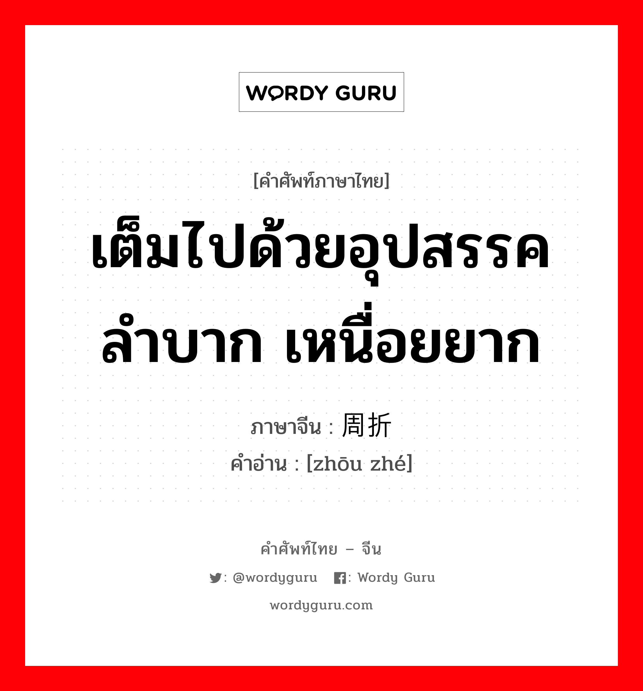 เต็มไปด้วยอุปสรรค ลำบาก เหนื่อยยาก ภาษาจีนคืออะไร, คำศัพท์ภาษาไทย - จีน เต็มไปด้วยอุปสรรค ลำบาก เหนื่อยยาก ภาษาจีน 周折 คำอ่าน [zhōu zhé]