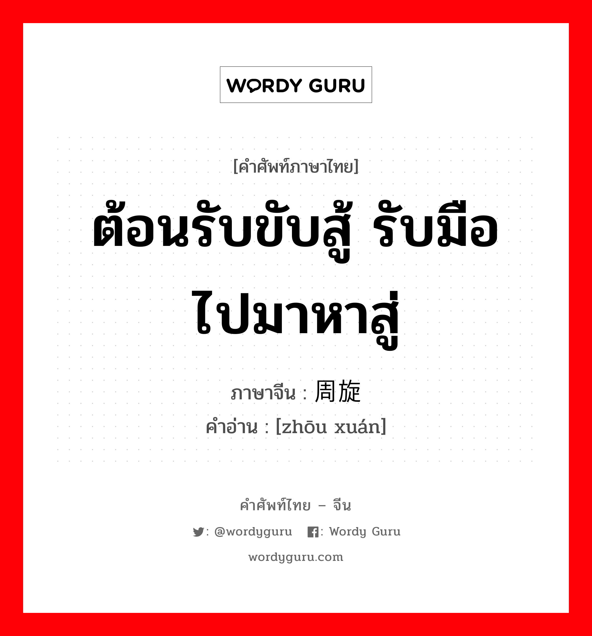 ต้อนรับขับสู้ รับมือ ไปมาหาสู่ ภาษาจีนคืออะไร, คำศัพท์ภาษาไทย - จีน ต้อนรับขับสู้ รับมือ ไปมาหาสู่ ภาษาจีน 周旋 คำอ่าน [zhōu xuán]