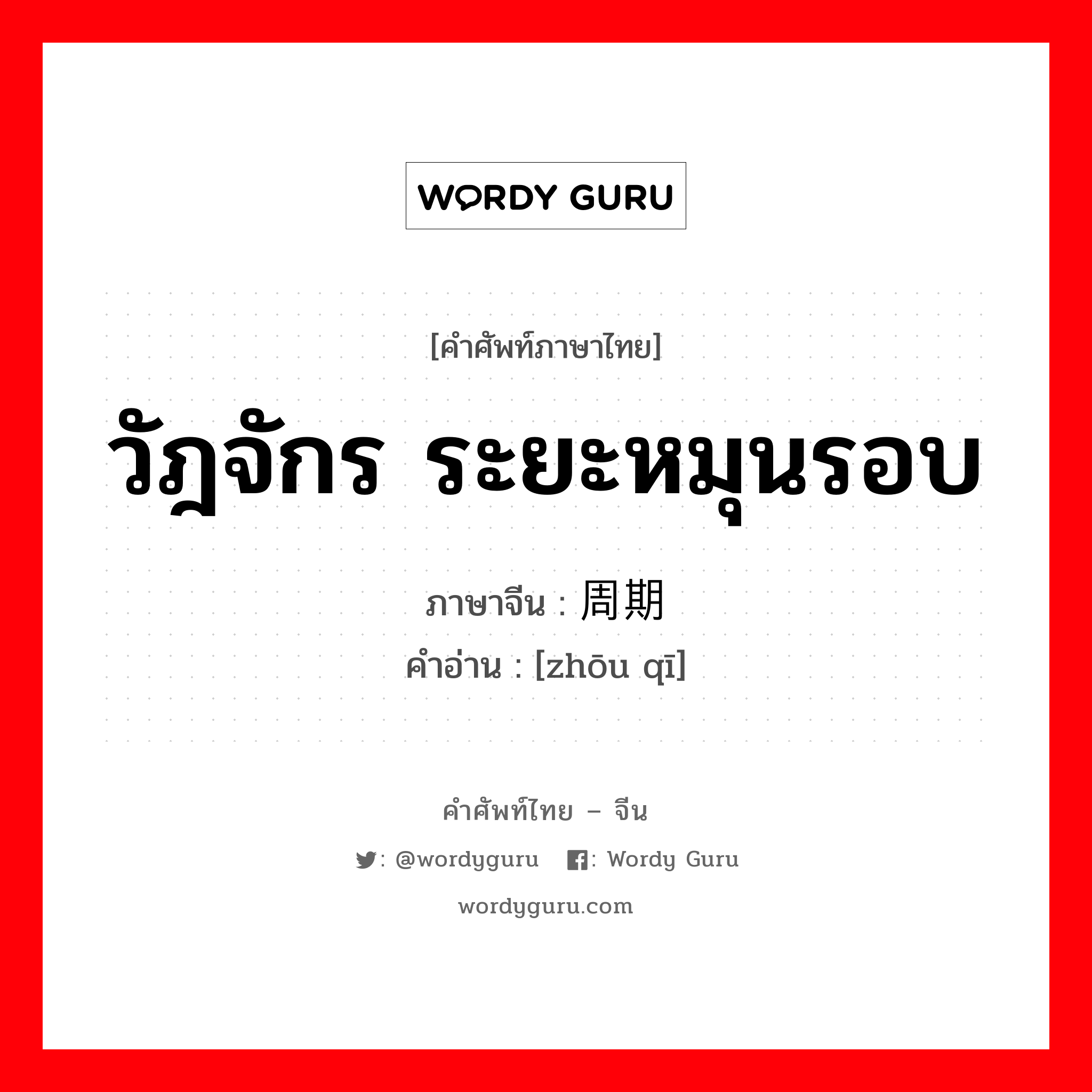 วัฎจักร ระยะหมุนรอบ ภาษาจีนคืออะไร, คำศัพท์ภาษาไทย - จีน วัฎจักร ระยะหมุนรอบ ภาษาจีน 周期 คำอ่าน [zhōu qī]