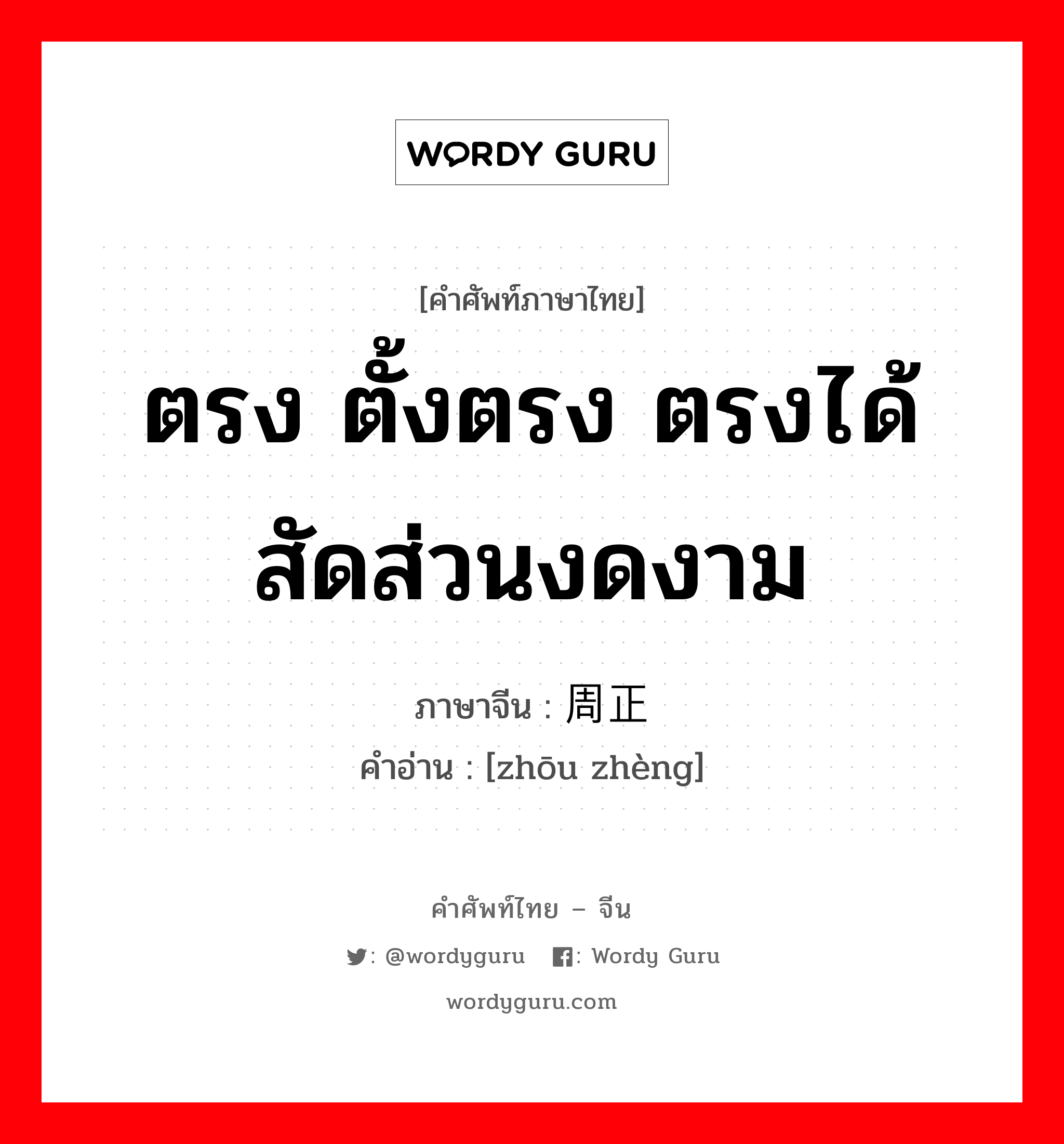 ตรง ตั้งตรง ตรงได้สัดส่วนงดงาม ภาษาจีนคืออะไร, คำศัพท์ภาษาไทย - จีน ตรง ตั้งตรง ตรงได้สัดส่วนงดงาม ภาษาจีน 周正 คำอ่าน [zhōu zhèng]