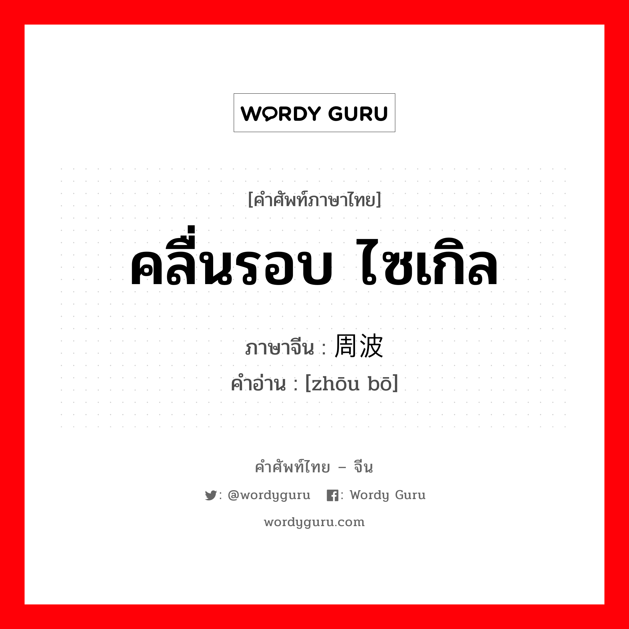 คลื่นรอบ ไซเกิล ภาษาจีนคืออะไร, คำศัพท์ภาษาไทย - จีน คลื่นรอบ ไซเกิล ภาษาจีน 周波 คำอ่าน [zhōu bō]