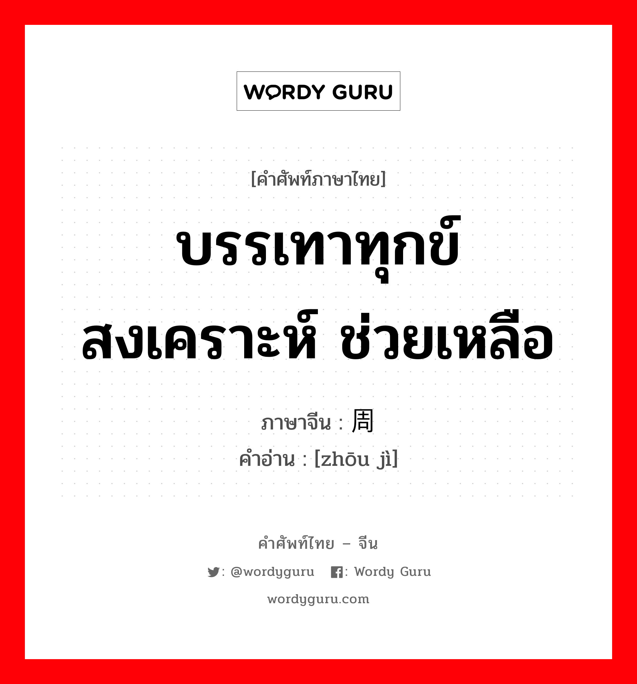 บรรเทาทุกข์ สงเคราะห์ ช่วยเหลือ ภาษาจีนคืออะไร, คำศัพท์ภาษาไทย - จีน บรรเทาทุกข์ สงเคราะห์ ช่วยเหลือ ภาษาจีน 周济 คำอ่าน [zhōu jì]